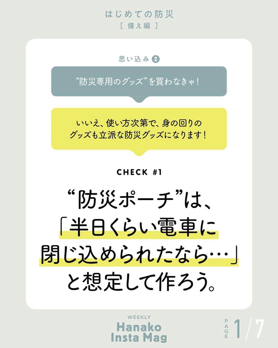 のインスタグラム：「💡特集「はじめての防災 -備え編- 」No.6 👉防災ポーチは、「半日くらい電車に閉じ込められたなら…」と想定して作ろう。﻿ ﻿ 画面をスワイプしてご覧ください ✏️保存をしておくと、必要なときにあとからチェックできるのでオススメです！﻿ ﻿ ﻿ 📍10秒で見てわかる、見て学ぶ！﻿ 『Hanako INSTA MAG』は毎週木曜日に2記事配信。﻿ ﻿ お金、働き方、健康、SDGs…etc.﻿ 働く女性にとって、今知りたい、学びたい、タメになること、役に立つこと、そんな様々なテーマを特集してお届けします。﻿ ﻿ #Hanako #Hanako_magazine #Hanako_INSTAMAG #インスタマガジン #防災グッズ #防災リュック #防災セット #防災ポーチ #防災 # #ポジティブおこもり #シンプルライフ #シンプルな暮らし #暮らしを整える #丁寧な暮らし#整理整頓」