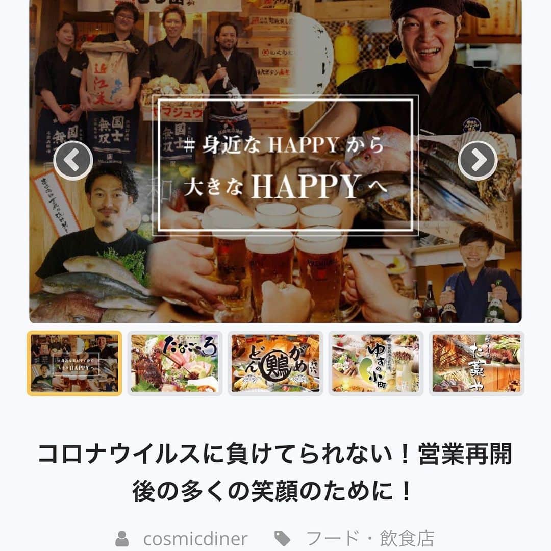 のインスタグラム：「【コロナウイルスに負けてられない！営業再開後の多くの笑顔のために！】 #クラウドファンディング #campfire コロナウイルスの影響で感染防止、従業員を守るために現在は一時全店休業をしております。 従業員の笑顔、お客様の笑顔を取り戻すため日々経営努力を行っていますが、賃料や人件費などお店を休業していても重たく経営を圧迫してきます。従業員たちはこんな時でも営業再開後の企画など多くのアイデアを提案してくれています。 . もしよろしければ皆様にぜひご支援をお願い致したく、この度クラウドファンディングをスタートいたしました。 リンクURLはプロフィールにてご確認いただけます。 https://camp-fire.jp/projects/view/259863 . ご支援の内容としては営業再開時に全店でご利用頂けるお食事券や飲み放題チケットなどをご用意致しました。 集まった支援金は休業中の賃料、スタッフの給与、諸経費等に使用させて頂きます。 . 今は先ず、感染拡大防止、今までの当たり前だった生活をいち早く取り戻すことが最優先ですが、きっとこの先にまた笑顔が溢れる環境に戻った時にお客様をお出迎えできるよう、従業員の笑顔を取り戻せるように未来のお客様を待ち続けるためにご支援して頂けましたら幸いです。 . ご支援・ご協力宜しくお願い致します。 . #居酒屋 #飲食店 #イタリアン #カフェ #笑顔 #拡散希望 #飲食店を守りたい #コロナに負けるな #飲食店応援 #クラファン #ウーバーイーツ #テイクアウト #コロナウイルスが早く終息しますように #stayhome #cosmicdiner」