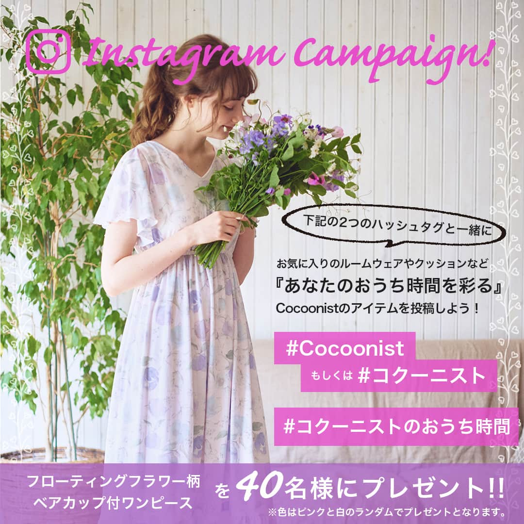 Cocoonistさんのインスタグラム写真 - (CocoonistInstagram)「. . ------------------------------------- キャンペーンは終了致しました。 たくさんのご応募ありがとうございました。 ------------------------------------- . 本日4/23(18:00)から5/13(23:59)まで #コクーニストのおうち時間 キャンペーンを開催💐みなさんは「おうち時間」をどのようにお過ごしですか？あなたのおうち時間を彩る、ルームウェアやポーチなどのCocoonistアイテムの画像を、# を付けて投稿してくれた方の中から、抽選で40名様にルームウェア（ワンピース）をプレゼントいたします！🎁 ・ ・ 【参加方法】 Step.1：Cocoonist公式アカウントをフォロー . Step.2：あなたの『おうち時間』を彩る、お気に入りのCocoonistアイテムの画像を投稿 . Step.3：投稿には【 #コクーニスト 】もしくは【 #Cocoonist 】と【 #コクーニストのおうち時間 】の2つのハッシュタグをつける ・ ※ストーリーズ投稿・アカウント非公開設定の方は抽選対象外となります。 ※当選者の方のみCocoonist公式アカウントよりDMにてご連絡いたします。 ※プレゼントは5月下旬以降随時発送いたします。 ・ ・ ・ ・ #Cocoonist #コクーニスト #コクーニストのおうち時間 #おうち時間を彩る #おうち時間 #ルームウエア #部屋着 #パジャマ #パジャマワンピ #ワンピース #キャンペーン #プレゼントキャンペーン #キャンペーン実施中」4月23日 18時00分 - cocoonist_official