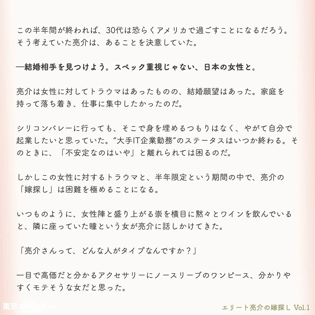 東京カレンダーさんのインスタグラム写真 - (東京カレンダーInstagram)「“三高男”の半年間限定・婚活プロジェクトが、いざ始動！﻿ ﻿ エリートとはフランス語のéliteが由来で、「選び抜かれた人」という意味だ。﻿ ﻿ 日本で言われる“エリート”とは、学歴が高く且つ年収の高い男性を指す場合が多い。﻿ ﻿ 企業勤めの30代で年収1,000万を超えるのは上位1.5%、独身となると、さらに絞られる。﻿ ﻿ 東京大学出身、その後大学院を経て世界的IT企業のアメリカ本社への転職が決まっている亮介は、まさに世に言う”エリート”。﻿ ﻿ そんな亮介が、人生の伴侶として選ぶ相手とは、果たしてどんな女性なのか？﻿ ﻿ ー東京カレンダーweb小説pickupー﻿ 東カレwebにて、過去連載を無料公開中！📙﻿ （ Vol.1はインスタ上で試し読み。画像をスワイプ☞）﻿ ﻿ 【エリート亮介の嫁探し】﻿ .﻿ ー Vol.1 ー﻿ “三高男”の半年間限定・婚活プロジェクトが、いざ始動！﻿ ﻿ ー Vol.2 ー﻿ 「この子、怖いな…。」エリート男が引いた、初デートのカウンター席で女が豹変した瞬間﻿ ﻿ ー Vol.3 ー﻿ 「私、こう見えて“意外と”安いお店でも大丈夫なんです」アピールは、エリート男にどう思われる？﻿ ﻿ ー Vol.4 ー﻿ エリート男は“可愛い”だけじゃ物足りない。男を陥落させた、賢い女のベタ過ぎるギャップとは？﻿ ﻿ ー Vol.5 ー﻿ 東京の婚活市場は、策士だらけ？エリート男が見破れなかった、“遊んでなさそう”な女の本性﻿ ﻿ ー Vol.6 ー﻿ 悪女の噂は、本当なのか？エリート男が駅のホームで愕然とした、ハイスペ美女のある行動﻿ ﻿ ー Vol.7 ー﻿ エリート男もタジタジ！？魔性の元カノに言われて気づいた、高学歴ゆえの致命的な欠点とは﻿ ﻿ ー Vol.8 ー﻿ 新たな彼女候補現る！？女性不信のエリート男に「もう一度恋愛したい」と思わせた、小動物系女子﻿ ﻿ ー Vol.9 ー﻿ エリート男の癒えぬ傷。「あなたとなんて、付き合わなければ良かった」と言い放った女の真意﻿ ﻿ ー Vol.10 ー﻿ エリート男にも解けない謎。結婚を前提にやり直そうとしている元カノに広がる、不穏な噂﻿ ﻿ ー Vol.11 ー﻿ 「彼氏が浮気して…」と相談してくる女の狙い。エリート男の前に、新たに立ちはだかる壁とは﻿ ﻿ ーーetc.ーー﻿ .﻿ 全１５話！﻿ 気になる続きは、ストーリーハイライトの﻿ 『東カレ小説』をご覧ください🌹﻿ .﻿ .﻿ ︎ ⚠︎サムネイル画像はイメージです。実在の人物や団体などとは関係ありません。﻿ .﻿ .﻿ ーーーーーーー★ーーーーーーーー @tokyocalendar プロフィールURLの 東カレweb（アプリ）では、 高級グルメ情報や話題のレストラン、 手土産からテイクアウトグルメなど 東京のグルメ情報を幅広くご紹介。 そして大人気コンテンツ、東カレweb小説や トレンドニュースも配信しております。 ーーーーーーーーーーーーーーーー ﻿ . . #東カレ#東カレ女子#東京カレンダー﻿ #東大#東京大学#東大卒﻿ #エリート#働く女性#働く女子#会社員﻿ #サラリーマン#ハイスペ#社会人#婚活﻿ #アラサーファッション#通勤コーデ﻿ #年収1000万#外資#インスタ小説#小説#インスタ漫画」5月3日 7時56分 - tokyocalendar