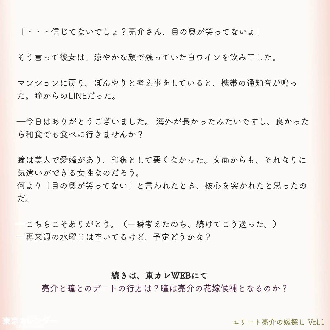 東京カレンダーさんのインスタグラム写真 - (東京カレンダーInstagram)「“三高男”の半年間限定・婚活プロジェクトが、いざ始動！﻿ ﻿ エリートとはフランス語のéliteが由来で、「選び抜かれた人」という意味だ。﻿ ﻿ 日本で言われる“エリート”とは、学歴が高く且つ年収の高い男性を指す場合が多い。﻿ ﻿ 企業勤めの30代で年収1,000万を超えるのは上位1.5%、独身となると、さらに絞られる。﻿ ﻿ 東京大学出身、その後大学院を経て世界的IT企業のアメリカ本社への転職が決まっている亮介は、まさに世に言う”エリート”。﻿ ﻿ そんな亮介が、人生の伴侶として選ぶ相手とは、果たしてどんな女性なのか？﻿ ﻿ ー東京カレンダーweb小説pickupー﻿ 東カレwebにて、過去連載を無料公開中！📙﻿ （ Vol.1はインスタ上で試し読み。画像をスワイプ☞）﻿ ﻿ 【エリート亮介の嫁探し】﻿ .﻿ ー Vol.1 ー﻿ “三高男”の半年間限定・婚活プロジェクトが、いざ始動！﻿ ﻿ ー Vol.2 ー﻿ 「この子、怖いな…。」エリート男が引いた、初デートのカウンター席で女が豹変した瞬間﻿ ﻿ ー Vol.3 ー﻿ 「私、こう見えて“意外と”安いお店でも大丈夫なんです」アピールは、エリート男にどう思われる？﻿ ﻿ ー Vol.4 ー﻿ エリート男は“可愛い”だけじゃ物足りない。男を陥落させた、賢い女のベタ過ぎるギャップとは？﻿ ﻿ ー Vol.5 ー﻿ 東京の婚活市場は、策士だらけ？エリート男が見破れなかった、“遊んでなさそう”な女の本性﻿ ﻿ ー Vol.6 ー﻿ 悪女の噂は、本当なのか？エリート男が駅のホームで愕然とした、ハイスペ美女のある行動﻿ ﻿ ー Vol.7 ー﻿ エリート男もタジタジ！？魔性の元カノに言われて気づいた、高学歴ゆえの致命的な欠点とは﻿ ﻿ ー Vol.8 ー﻿ 新たな彼女候補現る！？女性不信のエリート男に「もう一度恋愛したい」と思わせた、小動物系女子﻿ ﻿ ー Vol.9 ー﻿ エリート男の癒えぬ傷。「あなたとなんて、付き合わなければ良かった」と言い放った女の真意﻿ ﻿ ー Vol.10 ー﻿ エリート男にも解けない謎。結婚を前提にやり直そうとしている元カノに広がる、不穏な噂﻿ ﻿ ー Vol.11 ー﻿ 「彼氏が浮気して…」と相談してくる女の狙い。エリート男の前に、新たに立ちはだかる壁とは﻿ ﻿ ーーetc.ーー﻿ .﻿ 全１５話！﻿ 気になる続きは、ストーリーハイライトの﻿ 『東カレ小説』をご覧ください🌹﻿ .﻿ .﻿ ︎ ⚠︎サムネイル画像はイメージです。実在の人物や団体などとは関係ありません。﻿ .﻿ .﻿ ーーーーーーー★ーーーーーーーー @tokyocalendar プロフィールURLの 東カレweb（アプリ）では、 高級グルメ情報や話題のレストラン、 手土産からテイクアウトグルメなど 東京のグルメ情報を幅広くご紹介。 そして大人気コンテンツ、東カレweb小説や トレンドニュースも配信しております。 ーーーーーーーーーーーーーーーー ﻿ . . #東カレ#東カレ女子#東京カレンダー﻿ #東大#東京大学#東大卒﻿ #エリート#働く女性#働く女子#会社員﻿ #サラリーマン#ハイスペ#社会人#婚活﻿ #アラサーファッション#通勤コーデ﻿ #年収1000万#外資#インスタ小説#小説#インスタ漫画」5月3日 7時56分 - tokyocalendar