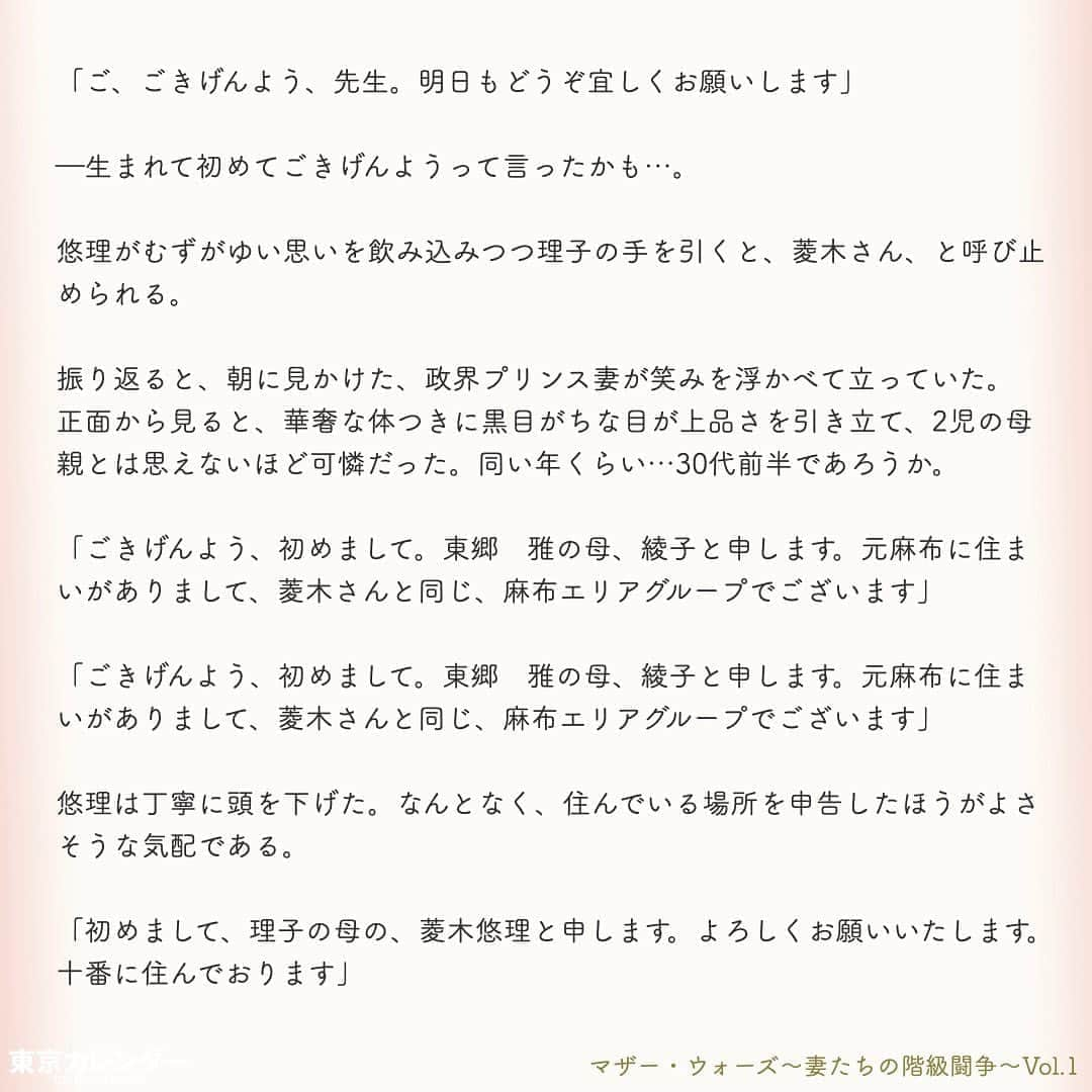 東京カレンダーさんのインスタグラム写真 - (東京カレンダーInstagram)「あなたが港区界隈に住んでいるならば、きっと目にしたことがあるだろう。﻿ ﻿ 透き通るような肌、絶妙にまとめられた巻き髪。エレガントな紺ワンピースに、華奢なハイヒール。﻿ ﻿ そんな装いの女たちが、まるで聖母のように微笑んで、幼稚園児の手を引く姿を。﻿ ﻿ これは特権階級が集う秘められた世界、「港区私立名門幼稚園」を舞台にした、女たちの闘いの物語である。﻿ ﻿ ー東京カレンダーweb小説pickupー﻿ 東カレwebにて、過去連載を無料公開中！📙﻿ （ Vol.1はインスタ上で試し読み。画像をスワイプ☞）﻿ ﻿ 【マザー・ウォーズ～妻たちの階級闘争～】﻿ .﻿ ー Vol.1 ー﻿ 港区名門幼稚園に集う、特権階級の女たちと「鉄の掟」﻿ ﻿ ー Vol.2 ー﻿ 入会金350万の会員制クラブに出入りする、特権階級の女たち。平凡妻は知らない「7つのお約束」﻿ ﻿ ー Vol.3 ー﻿ 「IT長者なんて所詮、成金」。港区妻カーストの頂点は誰？財力だけでは勝てぬ、格付けし合う女たち﻿ ﻿ ー Vol.4 ー﻿ 女のマウンティング祭りで、餌食となった元キャリア妻。女たちの怒りに火をつけた、思わぬ失言とは﻿ ﻿ ー Vol.5 ー﻿ 週刊誌のカメラマンに狙われた、政界プリンス妻の疑惑。怪しい視線の先にいた、男の正体とは﻿ ﻿ ー Vol.6 ー﻿ 金に糸目をつけぬ、ママ友たち。3歳でも"一流"にこだわる母たちによる、驚愕の計画とは﻿ ﻿ ー Vol.7 ー﻿ 「おねがい、誰にも言わないで」プライド高きボス妻が弱みを見せた瞬間。彼女が涙を流した理由とは﻿ ﻿ ー Vol.8 ー﻿ 「まさかあの人が、あなたの夫？」格下妻が、一夜で女たちの嫉妬羨望の的となった理由﻿ ﻿ ー Vol.9 ー﻿ ママ友に馴染めない…。妻たちの特殊な世界で、"夫の素性"を隠し続けた女が受けた報復﻿ ﻿ ー Vol.10 ー﻿ 「あなたはもう、庶民じゃないでしょ？」結婚してセレブ妻の仲間入りした女の心をエグる、ママ友の一言﻿ ﻿ ーーetc.ーー﻿ .﻿ 全１１話！﻿ 気になる続きは、ストーリーハイライトの﻿ 『東カレ小説』をご覧ください🌹﻿ ﻿ ﻿ ︎ ⚠︎サムネイル画像はイメージです。実在の人物や団体などとは関係ありません。﻿ ﻿ ーーーーーーー★ーーーーーーーー﻿ @tokyocalendar プロフィールURLの﻿ 東カレweb（アプリ）では、﻿ 高級グルメ情報や話題のレストラン、﻿ 手土産からテイクアウトグルメなど﻿ 東京のグルメ情報を幅広くご紹介。﻿ そして大人気コンテンツ、東カレweb小説や﻿ トレンドニュースも配信しております。﻿ ーーーーーーーーーーーーーーーー ﻿ .﻿ #東カレ#東カレ女子#東京カレンダー﻿ #港区#名門幼稚園#お受験#受験﻿ #エリート#働く女性#働く女子#会社員﻿ #社長#ハイスペ#社会人#婚活﻿ #ワーママ#専業主婦#外資#インスタ小説﻿ #小説#インスタ漫画#私立幼稚園﻿ #通園ファッション#ママ#ママコーデ」5月4日 17時03分 - tokyocalendar
