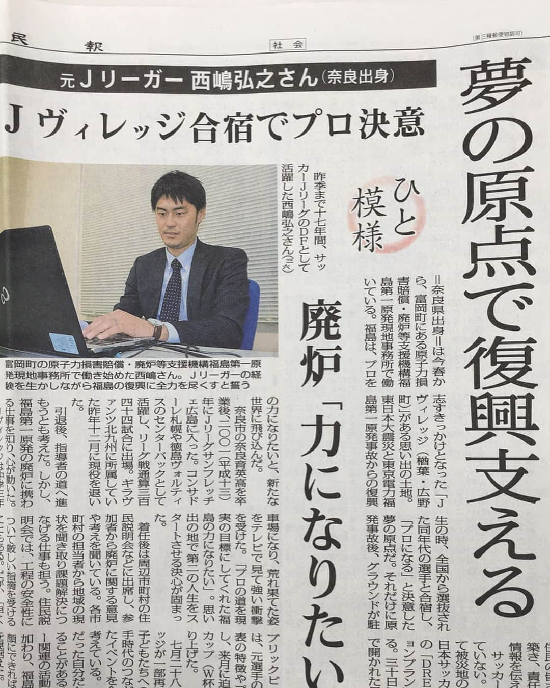 西嶋弘之のインスタグラム：「本日、福島民報さんに取り上げていただきました。感謝です。やはり自分に興味をもって記事にしていただくのは、現役選手だろうが、なかろうが、とてもうれしいです。ありがとうございます。 今まで、なかなかその後について、報告をちゃんとできてなかった部分もありますので、現状こんな感じで活動しています。働いている、日々勉強させていただいるという感じですが。。。 今までうまく報告できていなかった方々、すいません。。。 だいーぶきれーいにうつくしーく記事にしていただいていますが、現状、ただただ、色々なことに、落ち込んだり、少し元気になったり、めちゃくちゃネガティブになったり、ちょっとしたことでポジティブになっちゃったり。そんな感じで時間が過ぎていってます。笑 社会の中でなにかしら力になりながら、家族のため自分のために生きていくのは本当に大変だなーと実感しています。ただただ自分にできること、やるべきことを、１つずつ時間がかかってもいいので、着実に、誠実に、地道に、こつこつと、自分自身で考えぬいて、逃げずに取り組もうと言い聞かせながらの毎日です。 でもそんな中でも今までと共通していえるのは、幸せなことに、周りの人達に恵まれ、たくさん支えてもらい、応援もしてもらい、励ましてもらえることです。 今まであまりからむことのなかったような世界や経歴の人たち、福島のたくさんの人たち、そして今まで同様お付き合い頂いているたくさんの方々、ほんとに感謝しています。 引退後、どんな道に進もうが大変なのは覚悟していました。ただ、分野は違えど、やるべきこと、取り組む姿勢、そして人と人との関係は同じだと実感しています。 どういう道をこれから自分自身歩んでいくか、自分でもわかりませんが、自分なりの道をつくっていきたいです。  そんな今日、ズボンがやぶれました。よりによってハンバーガーのパンツの日でした。決して太ったわけでは。。。 (Ｔ＿Ｔ)  あと少し前に、素敵なプレゼントが届きました。今ノリにノッテル人からでした。ビックリしました。むっさ応援してます。ありがとう。 以上です。  http://www.minpo.jp/pub/topics/hotnews/2018/05/post_1722.html  #福島」