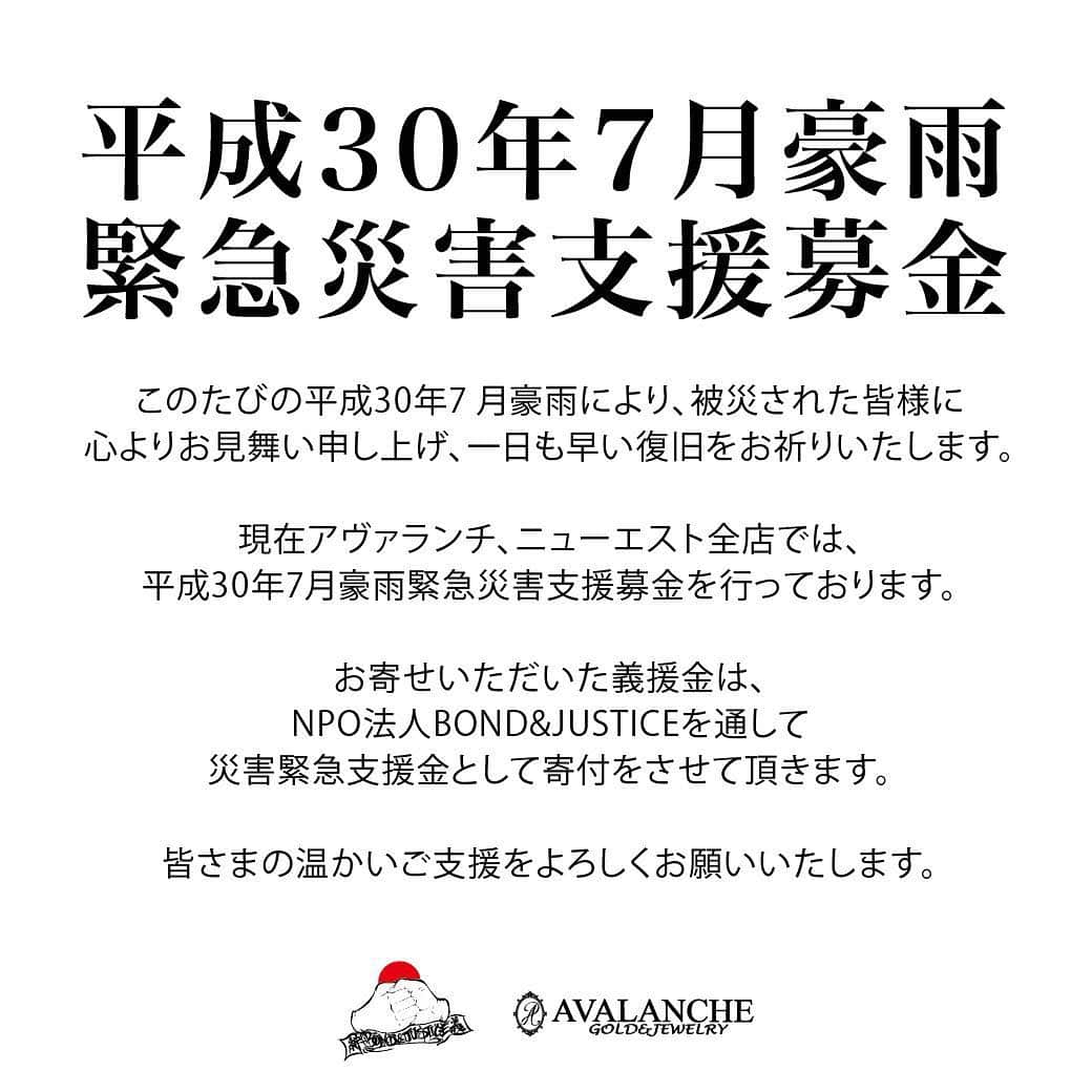 のインスタグラム：「アヴァランチでも できることをできるだけ🙇‍♂️ - 【平成30年7月豪雨緊急災害支援募金】 この度の平成30年7 月豪雨により、被災された皆様に 心よりお見舞い申し上げ、一日も早い復旧をお祈りいたします。  現在アヴァランチ、ニューエスト全店では、 平成30年7月豪雨緊急災害支援募金を行っております。 お寄せいただいた義援金は、 NPO法人BOND&JUSTICEを通して 災害緊急支援金として寄付をさせて頂きます。 皆さまの温かいご支援をよろしくお願いいたします。  株式会社アヴァランチ」