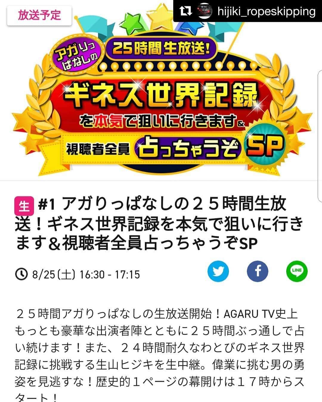 生山裕人のインスタグラム：「" 生山家、24時間します。 . いよいよ今週末の土日です！ . 生山裕人の従兄弟で、プロ縄跳びプレーヤー生山ヒジキの『24時間耐久縄跳び』という果てしない挑戦。 . 生山の裕人も、24時間まるごと現場で付き合います(￣^￣)ゞ . ぜひ『AGARU TV』でご視聴ください！！ . #Repost @hijiki_ropeskipping with @get_repost ・・・ 【Repost 希望  AGARU TV 25時間 生山ヒジキ生放送‼️】 AGARU TVさんでも初の25時間生放送！ そして生山ヒジキもアジア人初の 24時間チャレンジ！  初物づくしの限界放送💡  ぜひ、見届けてくださいm(__)m ◎番組名:AGARU TV 「アガりっぱなしの25時間生放送！ギネス世界記録を本気で狙いに行きます&視聴者全員占っちゃうぞSP」 ◎日時:8/25（土）16:30～8/26（日）18:00まで ◎番組視聴→https://uranaitv.jp ◎内容: ２５時間 ○○○がアガりっぱなしの生放送！２５時間で「１０００」占っちゃうだけでなく、２４時間耐久なわとびのギネス世界記録に挑戦する生山ヒジキを全力応援していきます。出演者も超豪華！（詳しくはタイムテーブルをご参照ください）全米ナンバーワンパフォーマー、AV女優、YouTuber、2.5次元 俳優、アーティスト、声優などなどテレビじゃできない、AGARU TVだけのオリジナル企画もお届け！  #agarutv #internet #net #live #guest #fortuneteller #24 #24時間なわとび #24時間耐久縄跳び #24時間 #生山ヒジキ #relay #縄跳び #なわとび #original #オリジナル #planning #plan #tv #follow #フォロー #repost #professional #fullpower #video #camera」