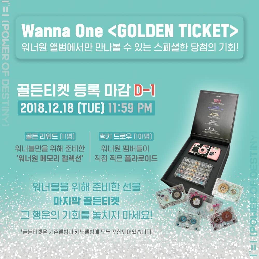 Wanna Oneのインスタグラム：「Wanna One l “1¹¹=1(POWER OF DESTINY)” <GOLDEN TICKET> 등록마감 D-1 ▶참여하기: wannaonego.mnet.com/ticket . 워너원이 워너블을 위해 준비한 특별한 선물♥ 골든티켓 등록 마감까지 D-1! . 지금 워너원 첫 정규앨범 “1¹¹=1(POWER OF DESTINY)” 속 골든티켓의 쿠폰번호를 등록하고 행운의 주인공이 될 마지막 기회를 놓치지 마세요! . [골든리워드] 워너원 메모리 컬렉션 ▶워너원 테이프 5종 세트 + 워너원 카메라 1개(멤버 랜덤/11종 中 1종) *워너원 멤버들이 키노 앨범용으로 촬영한 일회용 카메라와 동일 기종입니다. *워너원 멤버들이 직접 고른 색상의 카메라(총 11개)로 해당 멤버들의 이름이 프린팅 되어있습니다. *키노 앨범 골든 티켓은 키트 실행 시 팝업창으로 노출됩니다. . [럭키드로우] 워너원 멤버들이 직접 찍은 폴라로이드 . 워너블 여러분의 많은 참여 부탁 드립니다❤ . Wanna One “1¹¹=1(POWER OF DESTINY)” TITLE TRACK '봄바람' #WannaOne #워너원 #20181119#POWEROFDESTINY #봄바람」