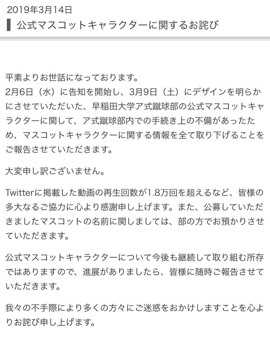 早稲田大学ア式蹴球部【公式】さんのインスタグラム写真 - (早稲田大学ア式蹴球部【公式】Instagram)「【公式マスコットキャラクターに関するお詫びについて】  ア式蹴球部内での手続き上の不備があったためマスコットに関係する情報を全て取り下げることとなりました。  大変申し訳ございません。  進展がございましたら、改めてご報告致します。」3月14日 17時19分 - waseda.univ.afc