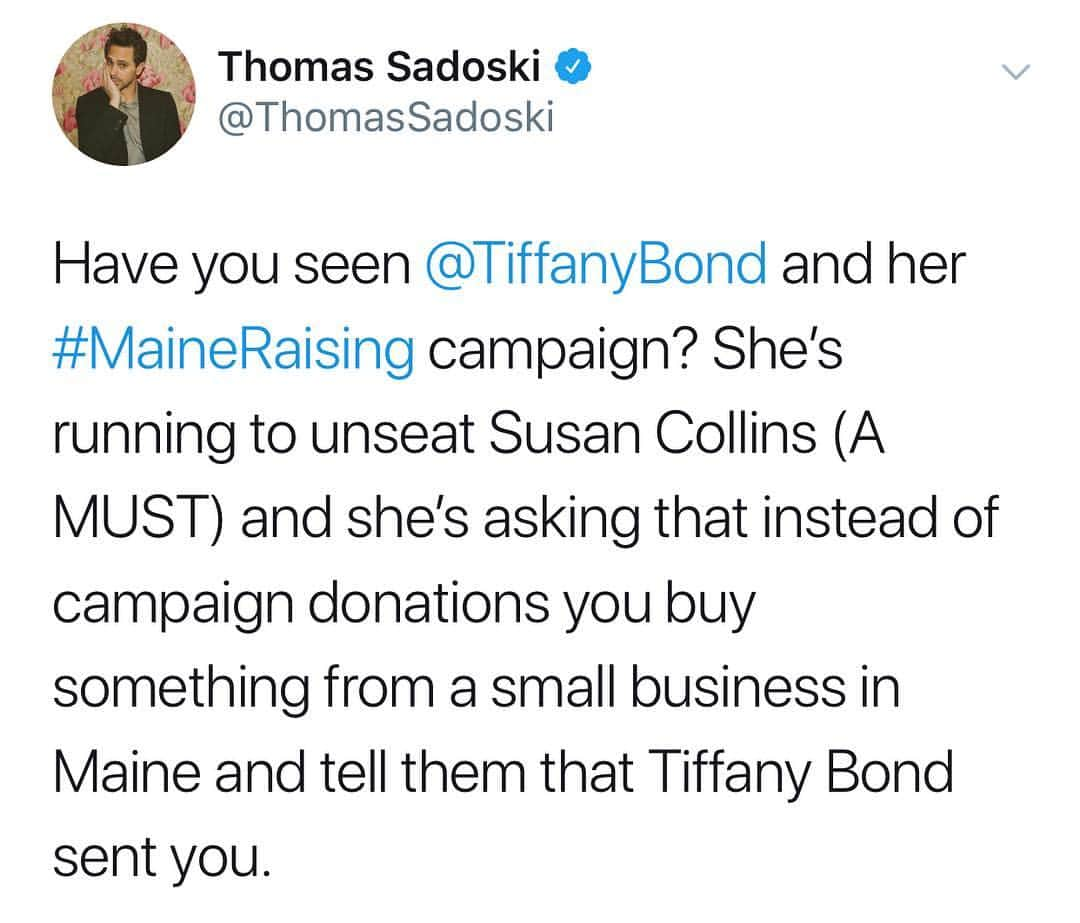 トーマス・サドスキーさんのインスタグラム写真 - (トーマス・サドスキーInstagram)「Have you seen @tiffanylbond ’s campaign?  Donate #MaineRaising  Pick a food bank or other charity in Maine Make a donation Tell the organization that you gave because of this campaign Don’t forget to share that you donated – tag the campaign and encourage others to have their political contributions do good! Shop #MaineRaising  Select a Maine business that sells online (or by phone) Purchase great Maine stuff In the comments/special instructions of your purchase, put #MaineRaising with a note about how you found their business and what you like about this campaign For an in-person or phone order, tell the store you are purchasing because of the campaign When your purchase arrives, show off your great Maine stuff on social media and tag the business (and the campaign!) – help others discover how amazing Maine is! •Go on @etsy •location search Maine •buy something from one of Maine’s crafters •leave a note that Tiffany Bond sent you and that she’s running against Susan Collins for Senate!」4月4日 23時33分 - thomas_sadoski