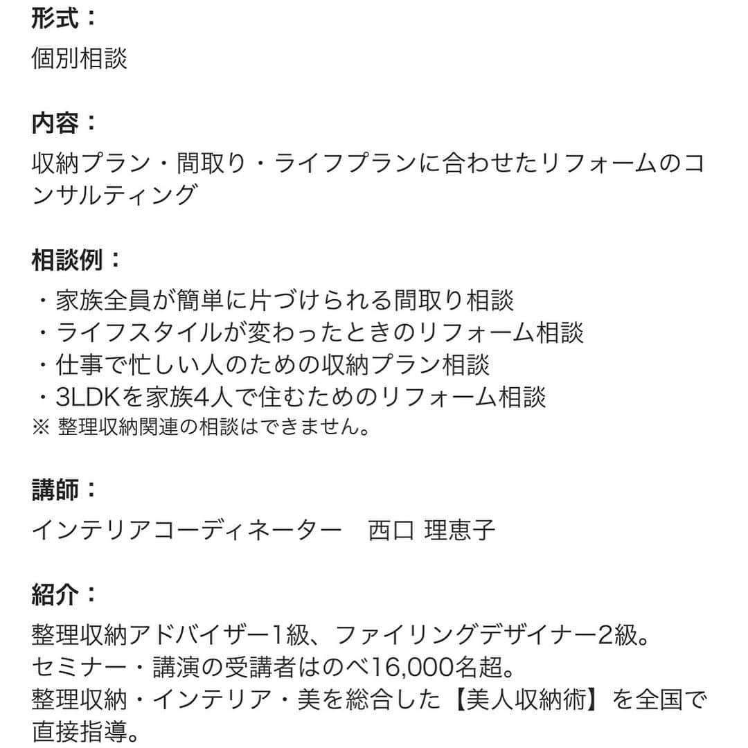 西口理恵子さんのインスタグラム写真 - (西口理恵子Instagram)「. . ４/４（木）、グランフロント大阪の入口 パナソニックセンター大阪にて、 西口理恵子の【個別相談会】を開催します！ . . 以前も３回開催させていただき、 すぐに４コマ満席となった人気の企画です♪ 今回、なんと”一枠５０分”！！！！ とっても長いです！！！！ . . リフォームは全てにお金をかけるのではなく、 掛けるところに掛け、掛けないところは簡素にする ”メリハリ”がとても大切。 . . お家の間取り、 収納が困っている箇所の写真をお持ちください。 お悩みを解決できるよう、 アドバイスさせていただきます。 この金額でご相談をお受けできるのは、 パナソニックセンターのみです！ . . 早い者勝ちではありますが。。。 リフォームや住み替えをお考えの方 ぜひお申し込みくださいませ！ . . ★詳細・お申込み★ @rieko_nishiguchi  リンクページへ！ . . . #西口理恵子 #美人収納 #美しい人生 #整理収納アドバイザー #美人 #建築 #収納 #整理 #整頓 #片付け #ビフォーアフター #グランフロント #大阪 #シンプルライフ #インテリアコーディネーター #インテリア #simplelife #整理収納アドバイザー２級認定講座 #おしゃれさんと繋がりたい #organize #おしゃれな部屋 #リノベーション #100均 #大阪駅 #梅田駅 #グランフロント大阪 #パナソニックセンター #インテリア #リフォーム」3月29日 23時54分 - rieko_nishiguchi