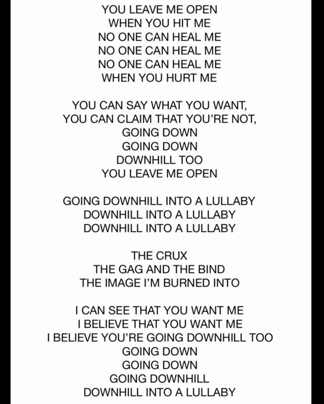 スカイ・フェレイラさんのインスタグラム写真 - (スカイ・フェレイラInstagram)「Downhill Lullaby (lyrics): YOU LEAVE ME OPEN WHEN YOU HIT ME  NO ONE CAN HEAR ME THEN YOU HURT ME TO SAY THAT YOU’RE NOT GOING DOWN THERE TOO I CAN SEE THAT YOU WANT ME GOING DOWNHILL TOO  GOING DOWNHILL INTO A LULLABY DOWNHILL  INTO A LULLABY DOWNHILL INTO A LULLABY  YOU RIPPED ME OPEN THEN YOU KISSED ME BLUE LIPS AND ROSES THAT YOU LEFT ME THE GAG AND THE BIND THE PERFECTING OF THE RUSE  YEAH,I WALKED WITH FIRE ALL THE LIFEBLOOD AND DESIRE SLOWLY STIFLED BY SOMBER FUMES I ADORE THE BLUDGEONED AFFECTION COME AND TEACH ME A LESSON ALL THINGS I OFFER YOU  GOING DOWNHILL INTO A LULLABY DOWNHILL  INTO A LULLABY DOWNHILL INTO A LULLABY  YOU LEAVE ME OPEN  WHEN YOU HIT ME NO ONE CAN HEAL ME NO ONE CAN HEAL ME  NO ONE CAN HEAL ME  WHEN YOU HURT ME  YOU CAN SAY WHAT YOU WANT, YOU CAN CLAIM THAT YOU’RE NOT, GOING DOWN  GOING DOWN DOWNHILL TOO  YOU LEAVE ME OPEN  GOING DOWNHILL INTO A LULLABY DOWNHILL INTO A LULLABY DOWNHILL INTO A LULLABY  THE CRUX THE GAG AND THE BIND THE IMAGE I’M BURNED INTO  I CAN SEE THAT YOU WANT ME I BELIEVE THAT YOU WANT ME I BELIEVE YOU’RE GOING DOWNHILL TOO GOING DOWN  GOING DOWN  GOING DOWNHILL  DOWNHILL INTO A LULLABY」4月17日 6時38分 - skyferreira