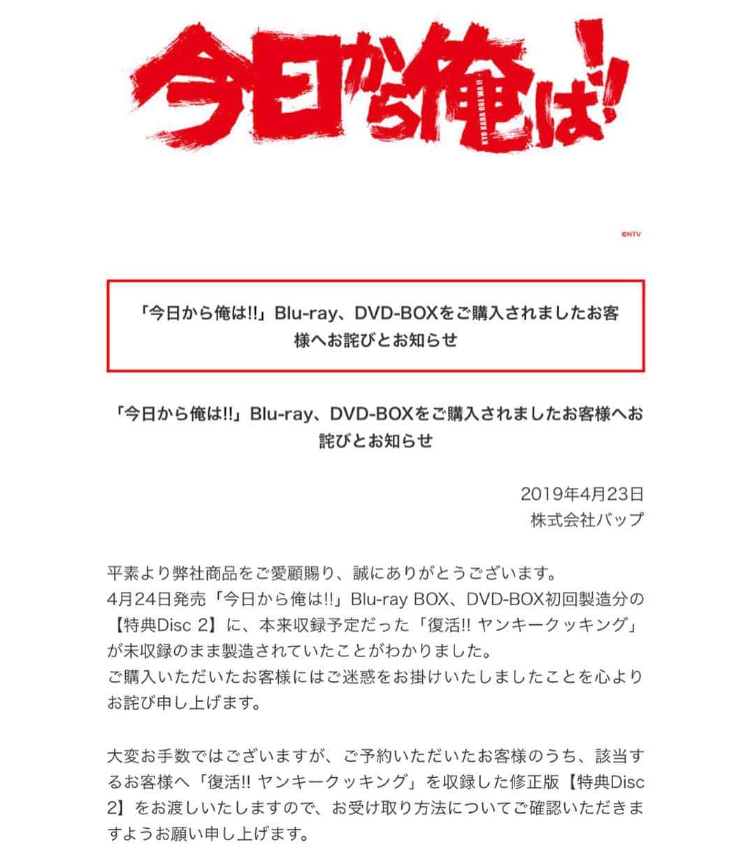 日本テレビ「今日から俺は‼︎」さんのインスタグラム写真 - (日本テレビ「今日から俺は‼︎」Instagram)「【BOXをご購入の皆様】 4月24日発売「#今日から俺は‼︎」Blu-ray・DVD特典映像一部未収録について 《vapからのお詫び》 4/24発売「今日から俺は!!」Blu-ray, DVD-BOX初回製造分に限り、映像特典「復活!! ヤンキークッキング」が未収録で製造されていたことがわかりました。ご迷惑をお掛けし、心よりお詫び申し上げます。発売日は予定通りです。未収録の対応に関しての詳細は、下記vapのHPをご確認下さい。※インスタ写真はこのHP内容のスクリーンショットとなります。  http://www.vap.co.jp/category/1544674075699/」4月23日 10時28分 - kyoukaraoreha_ntv