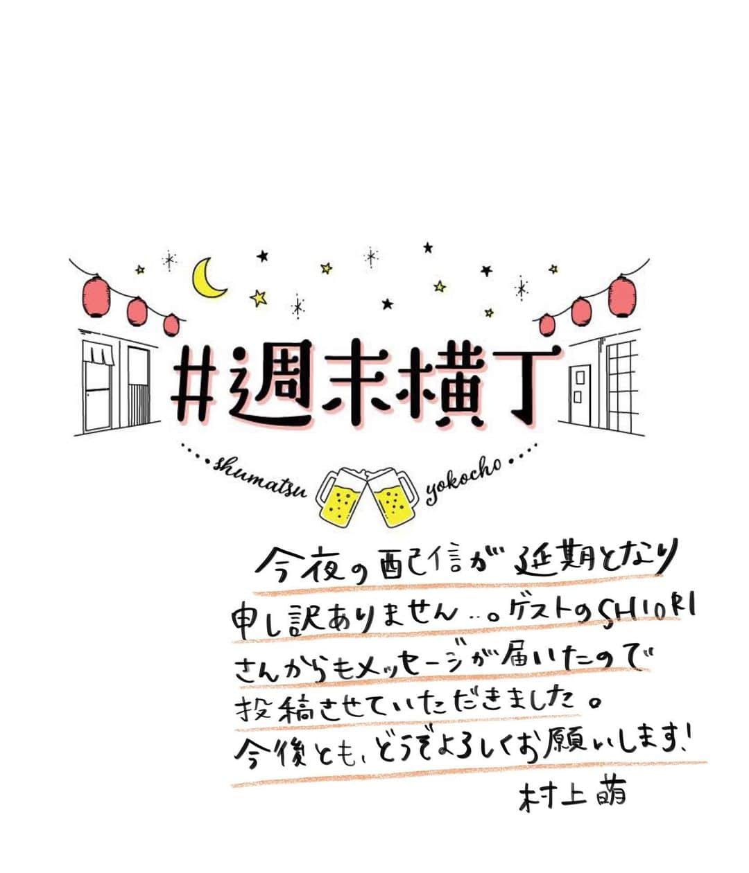 村上萌さんのインスタグラム写真 - (村上萌Instagram)「今日は夕方から大好きな料理家のSHIORIさんをゲストにお招きして #週末横丁 のライブ配信の予定でしたが、やむを得ない事情により急遽延期とさせていただきました。楽しみにしてくださっていた方、大変申し訳ありません。﻿ ﻿ SHIORIさんからもメッセージをいただきました。﻿ ﻿ ↓﻿ 今日の横丁配信を楽しみにしてくださったみなさん、こちらの諸事情により延期となってしまいごめんなさい。またみなさんにお会いできる日をわたしも楽しみにしています！﻿ ↑﻿ ﻿ SHIORIさんも、おつまみメニューまで沢山考えてくださっていたので、また改めて開催させていただきたいと思います！﻿ ﻿ 次回の横丁はテーマが、家族…！﻿ もしかすると、えーと、ゲストは⚽️の人になるかもしれません…🙄﻿ またお知らせさせていただけたら嬉しいです！﻿ ﻿ 改めて今日は延期となってしまい、本当に申し訳ありませんでした🙇‍♂️みなさま、素敵な週末をお過ごしください。」6月8日 12時56分 - moemurakami_