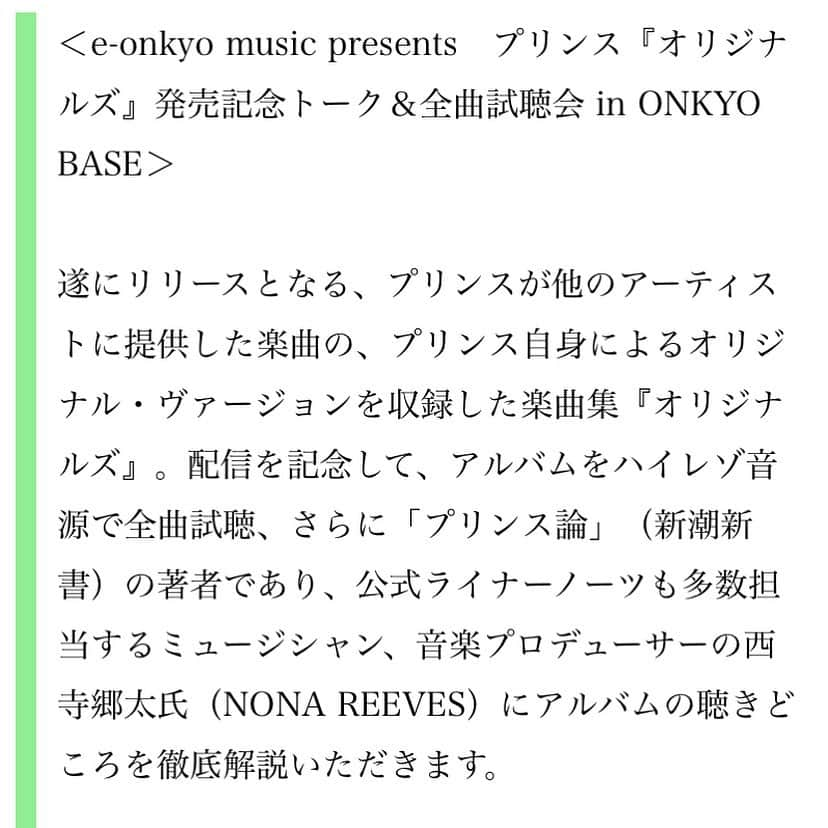 西寺郷太さんのインスタグラム写真 - (西寺郷太Instagram)「プリンス（Prince）が他アーティストに提供した楽曲の、プリンスによるオリジナル・ヴァージョンを集めた楽曲集『Originals』。西寺郷太（NONA REEVES）をゲストに迎え、アルバムをハイレゾ音源で全曲試聴するイベント＜e-onkyo music presents　プリンス『オリジナルズ』発売記念トーク＆全曲試聴会 in ONKYO BASE＞が開催決定。6月21日(金)にONKYO BASEにて行われます。 『Originals』は6月21日にダウンロード、ストリーミング、CDが発売。7月19日に180グラム重量盤アナログレコード2枚組と、その2枚組レコード盤とCDがセットとなったデラックス・エディションが発売されます。  1986年に全米2位を記録したバングルスのヒット曲「マニック・マンデー」や1984年に全米7位を記録したシーラ・Eのヒット曲「グラマラス・ライフ」他、14曲の未発表トラックを収録。日本盤ボーナストラックあり。 ＜e-onkyo music presents　プリンス『オリジナルズ』発売記念トーク＆全曲試聴会 in ONKYO BASE＞  遂にリリースとなる、プリンスが他のアーティストに提供した楽曲の、プリンス自身によるオリジナル・ヴァージョンを収録した楽曲集『オリジナルズ』。配信を記念して、アルバムをハイレゾ音源で全曲試聴、さらに「プリンス論」（新潮新書）の著者であり、公式ライナーノーツも多数担当するミュージシャン、音楽プロデューサーの西寺郷太氏（NONA REEVES）にアルバムの聴きどころを徹底解説いただきます。 ◆ゲスト：西寺郷太（NONA REEVES） ◆日程：2019年6月21日(金) ◆時間：18:30 開場 19:00 開演　21:00終演予定　(多少前後する可能性がございます) ◆場所：ONKYO BASE 〒101-0041　東京都千代田区神田須田町1丁目25番地4 mAAch ecute KANDA MANSEIBASHI ONKYO BASEオフィシャルサイト ◆参加費：無料　(抽選でご招待) https://www.e-onkyo.com/news/2449/ こちらのお問い合わせフォームよりご応募ください。 お問い合わせの種類に「その他」を選択の上、メールアドレス、氏名、を記載して頂き、お問い合わせ内容の欄に「プリンスイベント参加希望」と明記の上、送信して下さい。  ONKYO BASEへのお電話でのお問い合わせはご遠慮ください。 イベントに関するお問い合わせは、上記お問い合わせフォームからのみお受け賜りいたします。 ◆応募期間：6/7〜6/13 ※当選された方には、2019年6月14日以降にメールにてお知らせいたします。」6月11日 0時21分 - gota_nonareeves