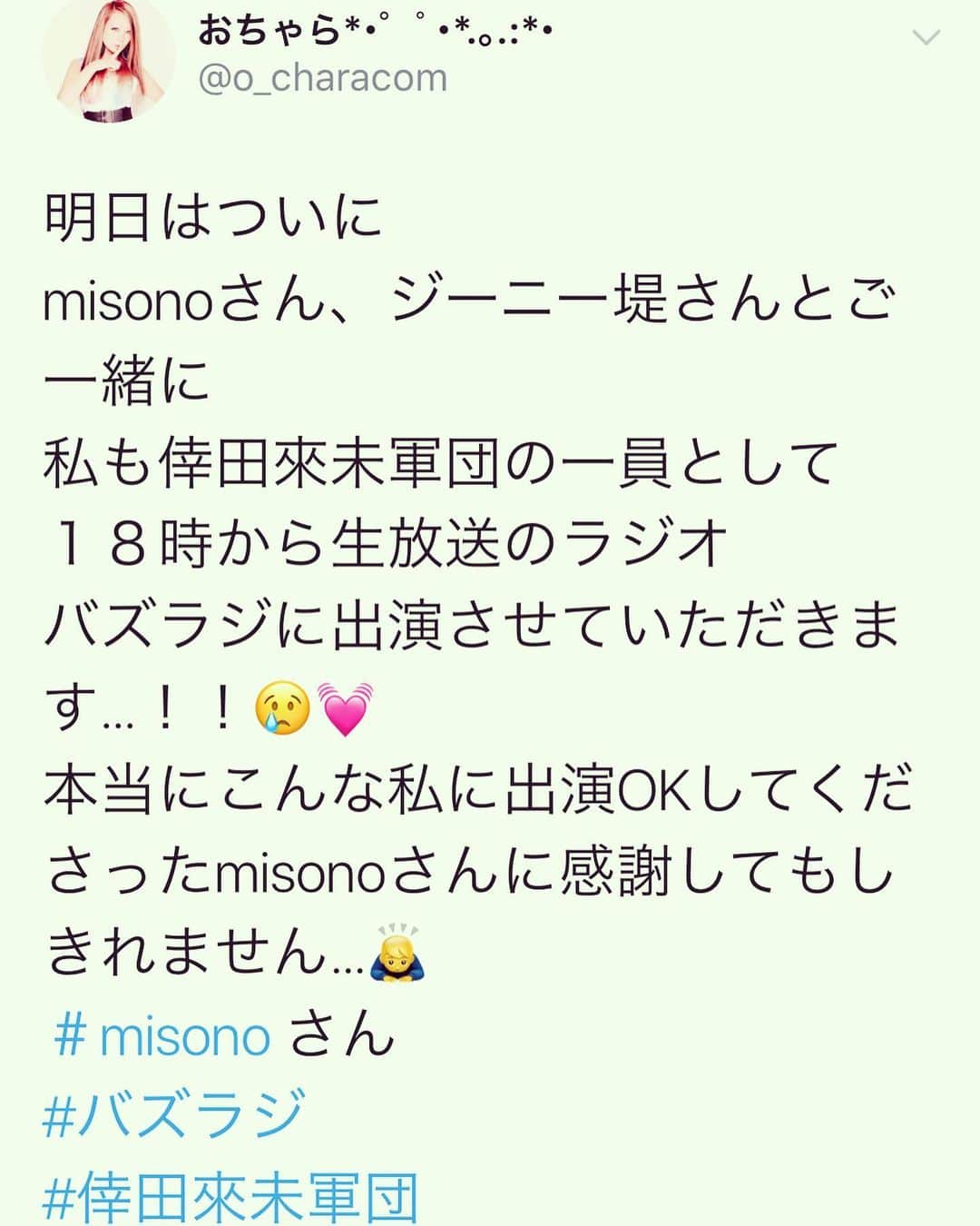 misoNosukeさんのインスタグラム写真 - (misoNosukeInstagram)「. . もう二度と、ないから… いつも、一瞬で終わるから… 頑張るのではなく、楽しんで下さい！ 緊張しすぎないよーに（笑） . @g2tsutsumi @yuumi817 . . ↓ . #repost by @o_characom . . 6/13（木）は Shibuya Cross-FM さんにて １８時から公開生放送の 「バズラジ」に . misonoさん、ジーニー堤さん、 倖田來未軍団の皆様とご一緒に 軍団の一員として、おちゃらも 出演させて頂きます…！！🥺 . Shibuya Cross FMさんの HPでも視聴出来るようなので 是非是非！！ 皆様ご視聴くださいませ😆💓 . そして公開生放送という事で 観覧も出来るので お時間ある方は是非 お越しくださいませ🙇‍♂️💓 . こんな私を 出演OKしてくださった misonoさんには 感謝してもしきれません…😢 . 私の夢だった 「misonoさんとの共演」 「倖田來未さんのモノマネでのラジオ出演」 二つの夢が叶う日が来るなんて…🙇‍♂️ . もうすでに出演OKいただけた瞬間から 毎日緊張と楽しみで 変なテンションで過ごしてますが . 感謝の気持ちと幸せな気持ちを 噛み締めまくりながら 楽しみたいと思います😢💓 . #バズラジ #Shibuyacrossfm #公開 #ラジオ  #生放送 #１８ 時から #misono さん #ジーニー堤 さん #倖田來未 軍団  #おちゃら #モノマネ #感謝 #夢 が叶う日」6月12日 23時38分 - misono_koda_official