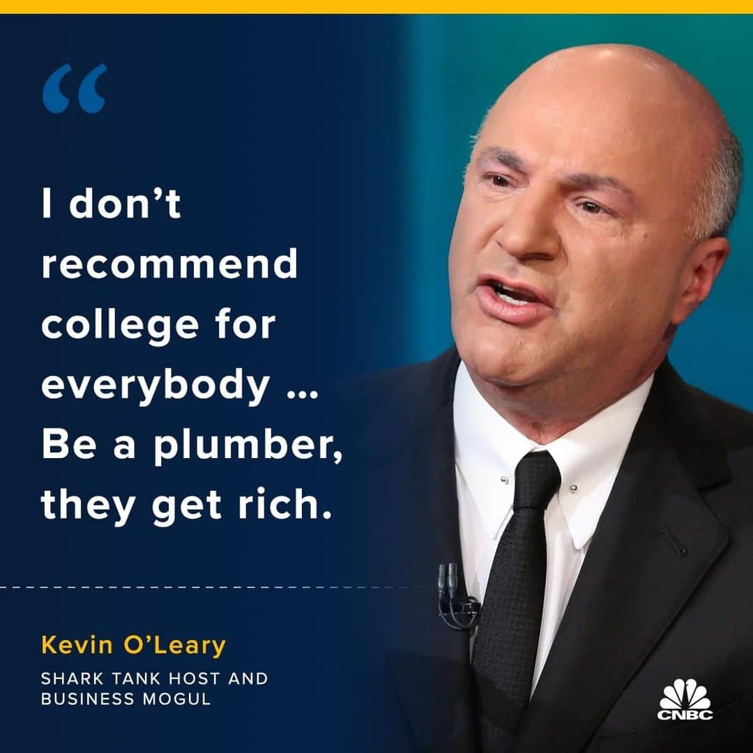CNBCさんのインスタグラム写真 - (CNBCInstagram)「Going to college isn’t the only way to get rich, Kevin O’Leary says.⠀ ⠀ “I don’t recommend college for everybody,” O’Leary tells @cnbcmakeit. “The fact is, there’s a lot of trade schools that would help you make a lot more money.⠀ ⠀ The best way to think about school is to figure how much debt you’ll incur and how you plan to use your education to pay that off, O’Leary previously told CNBC Make It. “You have to think about education as an investment because it’s going to cost you money and it’s going to create debt for you in many cases.”⠀ ⠀ “Be a plumber, they get rich,” he says. “Everybody has to have a plumber, even in a recession.”⠀ ⠀ For the rest of this story, click the link in our bio.⠀ *⠀ *⠀ *⠀ *⠀ *⠀ *⠀ *⠀ *⠀ #kevinoleary #college #tradeschool #sharktank #cnbc #cnbcmakeit #rich #money #loans #success #goals #degree #kevinolearyquotes」6月15日 23時00分 - cnbc