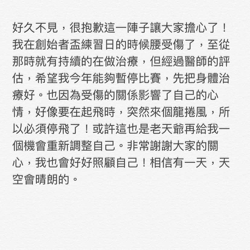 ヤニ・ツェンさんのインスタグラム写真 - (ヤニ・ツェンInstagram)「好久不見，很抱歉這一陣子讓大家擔心了！我在創始者盃練習日的時候腰受傷了，自從那時就有持續的在做治療，但經過醫師的評估，希望我今年能夠暫停比賽，先把身體治療好。也因為受傷的關係影響了自己的心情，好像要在起飛時，突然來個龍捲風，所以必須停飛了！或許這也是老天爺再給我一個機會重新調整自己。非常謝謝大家的關心，我也會好好照顧自己！相信有一天，天空會晴朗的。」7月14日 2時12分 - yanitseng