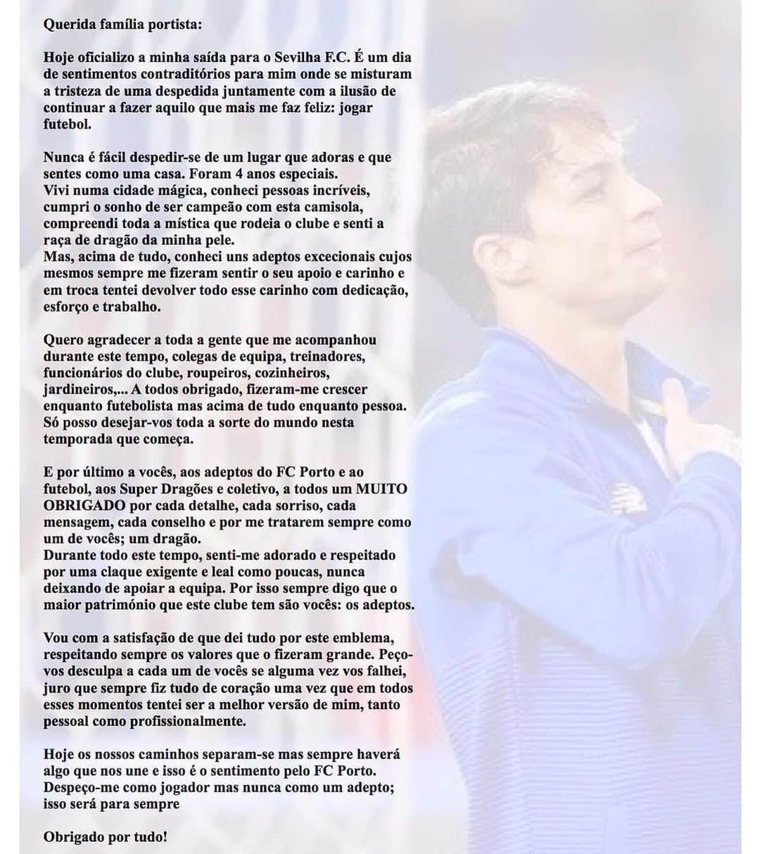 オリベル・トーレスのインスタグラム：「De coraçao cheio. Obrigado Porto🙏🇵🇹 Querida família portista:  Hoje oficializo a minha saída para o Sevilha F.C. É um dia de sentimentos contraditórios para mim onde se misturam a tristeza de uma despedida juntamente com a ilusão de continuar a fazer aquilo que mais me faz feliz: jogar futebol.  Nunca é fácil despedir-se de um lugar que adoras e que sentes como uma casa. Foram 4 anos especiais. Vivi numa cidade mágica, conheci pessoas incríveis, cumpri o sonho de ser campeão com esta camisola, compreendi toda a mística que rodeia o clube e senti a raça de dragão da minha pele.  Mas, acima de tudo, conheci uns adeptos excecionais cujos mesmos sempre me fizeram sentir o seu apoio e carinho e em troca tentei devolver todo esse carinho com dedicação, esforço e trabalho.  Quero agradecer a toda a gente que me acompanhou durante este tempo, colegas de equipa, treinadores, funcionários do clube, roupeiros, cozinheiros, jardineiros,... A todos obrigado, fizeram-me crescer enquanto futebolista mas acima de tudo enquanto pessoa.  Só posso desejar-vos toda a sorte do mundo nesta temporada que começa.  E por último a vocês, aos adeptos do FC Porto e ao futebol, aos Super Dragões e coletivo, a todos um MUITO OBRIGADO por cada detalhe, cada sorriso, cada mensagem, cada conselho e por me tratarem sempre como um de vocês; um dragão.  Durante todo este tempo, senti-me adorado e respeitado por uma claque exigente e leal como poucas, nunca deixando de apoiar a equipa. Por isso sempre digo que o maior património que este clube tem são vocês: os adeptos.  Vou com a satisfação de que dei tudo por este emblema, respeitando sempre os valores que o fizeram grande. Peço-vos desculpa a cada um de vocês se alguma vez vos falhei, juro que sempre fiz tudo de coração uma vez que em todos esses momentos tentei ser a melhor versão de mim, tanto pessoal como profissionalmente.  Hoje os nossos caminhos separam-se mas sempre haverá algo que nos une e isso é o sentimento pelo FC Porto. Despeço-me como jogador mas nunca como um adepto; isso será para sempre  Obrigado por tudo!  Mais um dragão」
