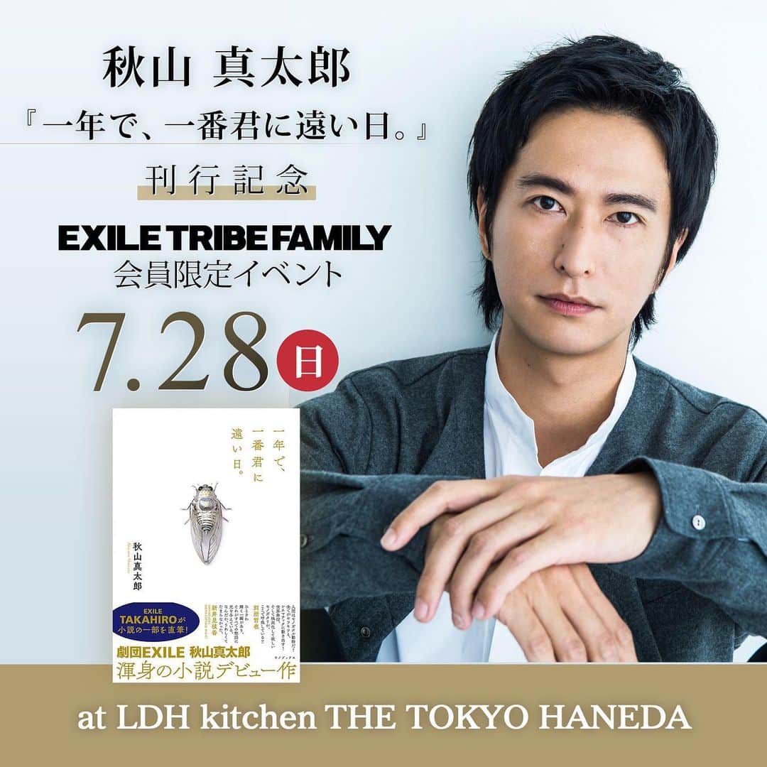 のインスタグラム：「7月28日(日)開催の秋山真太郎『一年で、一番君に遠い日。』刊行記念EXILE TRIBE FAMILY会員限定イベントにつきまして、応募フォームに一時不具合がございました。 そのため、応募締切を7月17日(水)10:00までに延長いたします。  ご迷惑をおかけし、申し訳ございません。 皆様のご参加お待ちしております！  AMAZING COFFEEさんとのコラボドリンク「夏なのにホッとチョコーヒー」も飲めます😊✨ 冷房で冷えた体に是非☕️ 本とコーヒー、最高の組み合わせです🥺  第1部にはTHE RAMPAGEより岩谷翔吾と藤原樹、第2部には劇団EXILEより八木将康と小野塚勇人もゲストとして出演！ ぜひ一緒に特別な時間を過ごしましょう!! ———————— 秋山真太郎『一年で、一番君に遠い日。』刊行記念EXILE TRIBE FAMILY会員限定イベント 【日程】 7月28日(日) 【時間・ゲスト】 ★第1部★ 本人確認受付：15:30 開場：16:00 開演：17:00 終演(予定)：18:00 ゲスト：岩谷翔吾、藤原樹 ★第2部★ 本人確認受付：18:30 開場：19:00 開演：20:00 終演(予定)：21:00 ゲスト：八木将康、小野塚勇人 ※入場後、順次ディナースタートとなります。 ※時間は変更になる場合がございます。予めご了承ください。 【会場】 Live & Restaurant LDH kitchen THE TOKYO HANEDA 住所：東京都大田区羽田空港3-3-2 第1旅客ターミナル5F THE HANEDA HOUSE 公式HP：https://www.ldhkitchen-thetokyohaneda.jp/ 【料金】 ￥3,800(税別) (『一年で、一番君に遠い日。』付き) ※1ドリンク、1フード別途必要 【応募条件】 EXILE TRIBE FAMILY会員(ご本人のみ) ※同伴者の参加はできません。 ※必ず参加できるという方のみご応募ください。 ※当選者の変更はいかなる場合も不可となります。 【応募締切】 応募締切を7月17日(水)10:00 【当選連絡について】 当選された方のみ、7月23日(火)21:00までに当選メールをお送りします。 ※ファンクラブからのメールを受信できない場合もございますので、必ずファンクラブサイト内MY PAGEのお知らせにて当選メールが配信されていないかご確認頂きますようお願いいたします。  詳しくはEXILE TRIBE FAMILYサイトをご確認ください！ https://exfamily.jp/ #岩谷翔吾#藤原樹#八木将康#小野塚勇人＃小説#一年で一番君に遠い日#キノブックス#掌編小説#exiletribe#rampage#劇団exile」