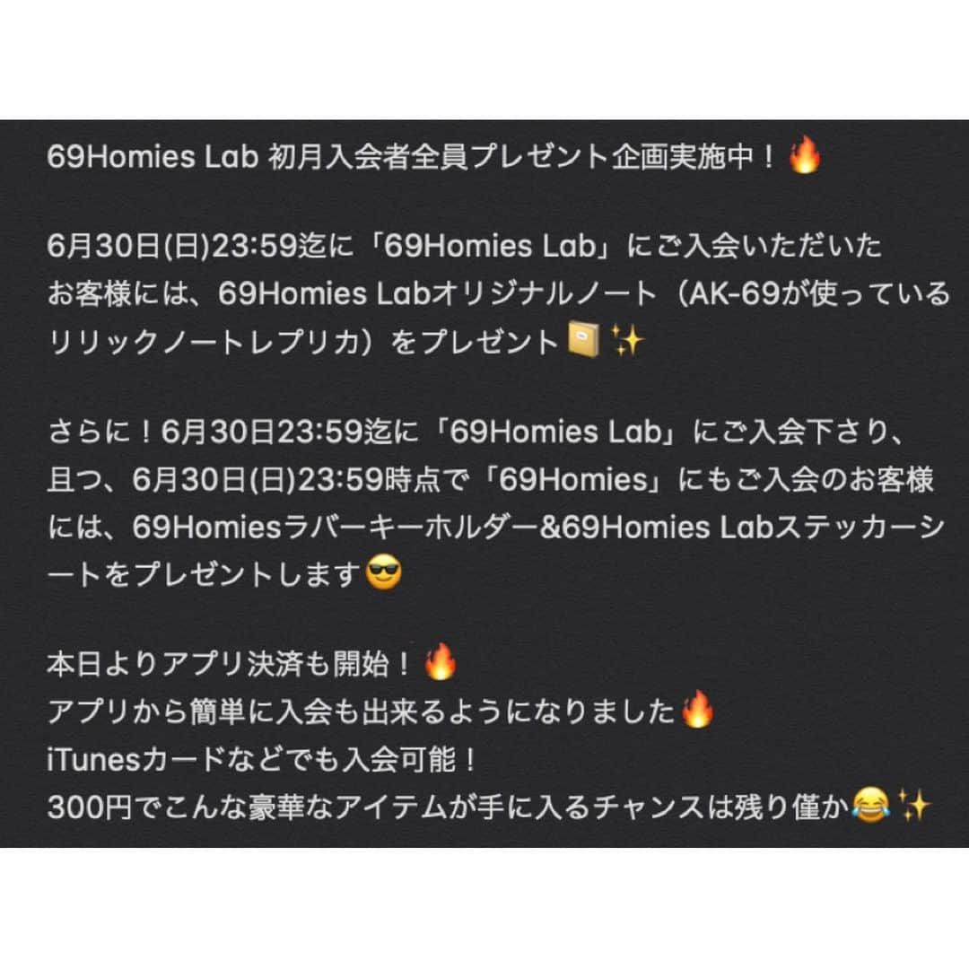 AK-69さんのインスタグラム写真 - (AK-69Instagram)「🚨69Homies Lab情報🚨 6月9日からスタートした新サービス「69Homies Lab」ですが、 ただいまよりアプリ決済での入会が可能となりました！！ iTunesカードなどでも入会可能となります。 - ご入会＆詳細はプロフィールのリンクから📱 - また、現在初月入会者全員にプレゼント企画を実施中です。 - 「69Homies Lab」入会者全員プレゼント 6月30日(日)23:59迄に「69Homies Lab」にご入会いただいたお客様には、69Homies Labオリジナルノート（AK-69が使っているリリックノートレプリカ風デザイン）をプレゼント！ - さらに！6月30日23:59迄に「69Homies Lab」にご入会下さり、且つ、6月30日(日)23:59時点で「69Homies」にもご入会のお客様には、69Homiesラバーキーホルダー&ステッカーシートをプレゼントします！ ※2019年7月1日(月)正午時点でご登録がお済みのお客様がプレゼントの対象となります。 - - #AK69 #69Homies #69HomiesLab」6月26日 20時00分 - ak69_staff