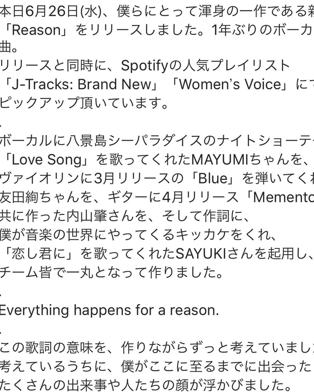 SAYUKIさんのインスタグラム写真 - (SAYUKIInstagram)「作詞しました！「Reason」 @spotifyjp でプレイリストに入っています✨ ぜひ聴いて下さい🙏💕 Thank you for supervising of English lyric @the_real_andrew_lee !! シンガーの @marmin_07 が歌う @kotaro_saito プロデュースの曲です。 歌うのはもちろん好きですが、こうして作詞だけで参加するのも、逆に光栄な事だと感じます。この曲の依頼を受けた時に、まさにこの様な事を考えている時でした。製作陣のインスピレーションがビビっとリンクしたような不思議な運命を感じ、思うままに素直に書きました。  何のために、あなたは日常を生きますか？  #kotarosaito #spotify #spotifyplaylist #songwriting #作詞 #歌詞提供 #MAYUMI #hajimeuchiyama  #ayatomoda  #reason #everythinghappensforareason  #新曲リリース」6月29日 22時13分 - sayukisvoice