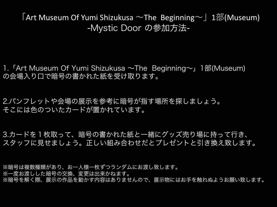 滴草由実のインスタグラム：「【お知らせ】 「Art Museum Of Yumi Shizukusa 〜The Beginning〜」 の1部(Museum)にて、展示品やパンフレットを見て謎を解く「Mystic Door」を実施します✳︎ ・ ・ 会場入り口で一人一枚暗号を受け取り、解いて会場内で色のついた札を探しましょう♪ ・ 暗号と札の組み合わせが正しい方はグッズ販売所にてプレゼントと交換致します！ ※暗号は何種類かございます。」
