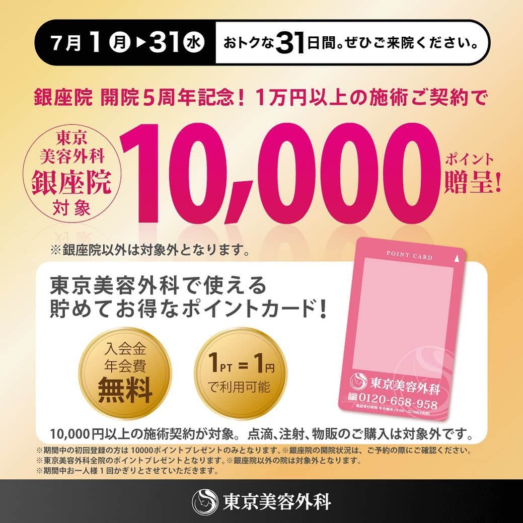 東京美容外科公式さんのインスタグラム写真 - (東京美容外科公式Instagram)「東京美容外科 銀座院は来る7月16日をもちまして開院5周年を迎えることになりました🎉 ㅤㅤㅤㅤㅤㅤㅤㅤㅤㅤㅤ 開院5周年を記念いたしまして、7月いっぱい1万円以上の施術ご契約の方に 東京美容外科で使えるお得なポイント10,000ポイントプレゼントしちゃいます😍 ㅤㅤㅤㅤㅤㅤㅤㅤㅤㅤㅤ ポイントはコスメや施術で使える貯めてお得なポイントです👌 ㅤㅤㅤㅤㅤㅤㅤㅤㅤㅤㅤ この機会に是非ご来院ください🙇‍♀️ ※期間中お1人様1回限り、銀座院のみ対象となります。 ㅤㅤㅤㅤㅤㅤㅤㅤㅤㅤㅤ ==🎁お問い合わせはこちら🎁==== 詳しくはプロフィールのURLから公式サイトへ♪ ▼フリーダイヤル 0120-658-958 （コールセンター受付時間：9：00～21：00） ▼LINE予約 @ tkc110 ========================= ㅤㅤㅤㅤㅤㅤㅤㅤㅤㅤㅤ #東京美容外科 #鼻 #鼻中隔延長 #小鼻縮小 #ホスト #キャバクラ #モニター募集 #小顔整形 #美容外科 #美容皮膚科 #東京 #銀座 #HOST.TV」7月2日 11時09分 - tokyobiyougeka_jimukyoku