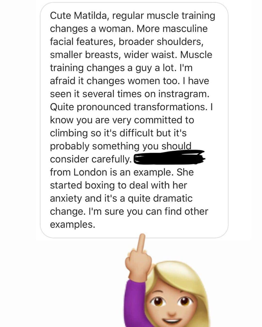 マチルダ・セーデルルンドさんのインスタグラム写真 - (マチルダ・セーデルルンドInstagram)「Yesterday I received this message (swipe). While I think this message was somewhere between pathetic and creepy 💩 it’s (sadly) not the first time getting a message like this, commenting on how I “should look” or that I should be aware of getting “too muscular”. It doesn’t affect me and I don’t care what those people think. I’m super proud of my body and what it is capable of. It’s my tool that allows me to do awesome things, like climbing walls. But it has taken me a long time to feel the way I do about my body. And teenage me would have cared. ~ Like a lot of other girls, I struggled with body image when I was in my teens (I’ve been climbing and competing since I was 11 years old). I was “too tall, too skinny, my legs where too long, my shoulders too wide” and the list went on. Many athletes feel like they have both a social body image and an athletic body image – often times the ideal images of these two are both unattainable and impossible to combine. I felt like I couldn’t satisfy any of these. E.g. for a whole summer I didn’t want to wear clothes that showed off my shoulders (outside the climbing gym) and there was even a period of time where I didn’t want to train my upper body because I thought my shoulders were “too masculine” 🤔🙄 That’s definitely not the case anymore but it sure has taken time to get over. ~ And seriously. Let people do what they want & look how they want and let’s kill the social construct that being strong and having a functional body isn’t considered feminine. I don’t train to look a certain way, I train to become a better climber and in doing so my body will adapt in different ways (just the fact that our bodies are capable of that is really cool!). And if I did train to look a certain way that would be just fine too. Ok, I’m gonna hit the gym now, bye 👋🏼💪🏼 Pic by @arveforce 👑」7月10日 1時08分 - matilda_soderlund