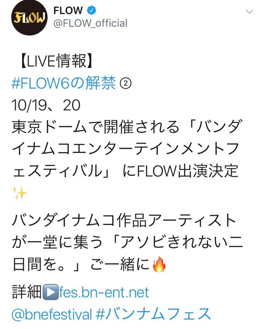 FLOWさんのインスタグラム写真 - (FLOWInstagram)「【LIVE情報】 #FLOW6の解禁 ②  10/19(土)20(日) 東京ドームで開催される「バンダイナムコエンターテインメントフェスティバル」 にFLOW出演決定✨  バンダイナムコ作品アーティストが一堂に集う「アソビきれない二日間を。」ご一緒に🔥  詳細▶️fes.bn-ent.net @bnefestival #バンナムフェス」7月12日 12時07分 - flow_official_japan