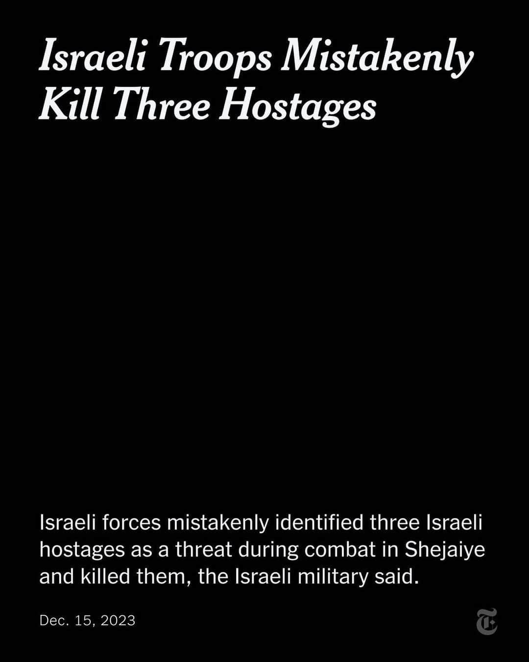 ニューヨーク・タイムズさんのインスタグラム写真 - (ニューヨーク・タイムズInstagram)「Israeli troops mistakenly killed three Israeli hostages during combat with Hamas in the Gaza Strip on Friday, the Israeli military said.  The incident took place in Shejaiye, one of the densely populated communities in northern Gaza.  Israeli forces “mistakenly identified three Israeli hostages as a threat,” the military said in a statement. “As a result, the troops fired toward them and they were killed.”  Read more about the development at the link in our bio.」12月16日 5時44分 - nytimes