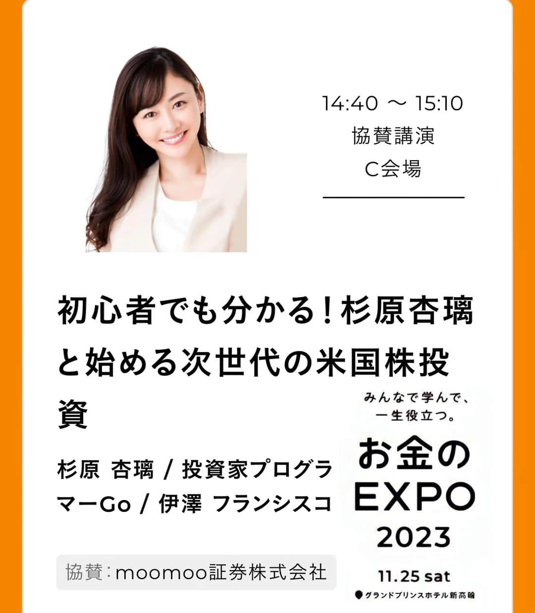 杉原杏璃のインスタグラム：「皆さんこんにちは🌞  明日... 11/25（土）【お金のEXPO】  私は.... 【初心者でも分かる！杉原杏璃と始める次世代の米国株投資】 がトークテーマで🎤  ⏰14:40〜15:10 に登壇します。  場所は グランドプリンスホテル新高輪 国際館パミール　です💡  当日、会場で事前申込者限定キャンペーンがあります✨ ⬇︎⬇︎ ---------------------------- 【moomoo証券】で口座開設された先着50名様限定で‼️ 明日のイベント会場で、私の書籍にサイン＆一緒にチェキ撮影を行います📸 画像に詳細載ってますのでご確認ください☺️  ※ ご来場のお申し込みは、プロフィールのストーリーハイライトにリンクを貼ってありますのでそちらから♪  それでは　会場でお待ちしてます♡  #杉原杏璃 #資産運用 #株式投資 #投資信託 #マネー #お金のEXPO #米国株投資 #11月25日 #moomoo証券 #キャンペーン #プレゼント」