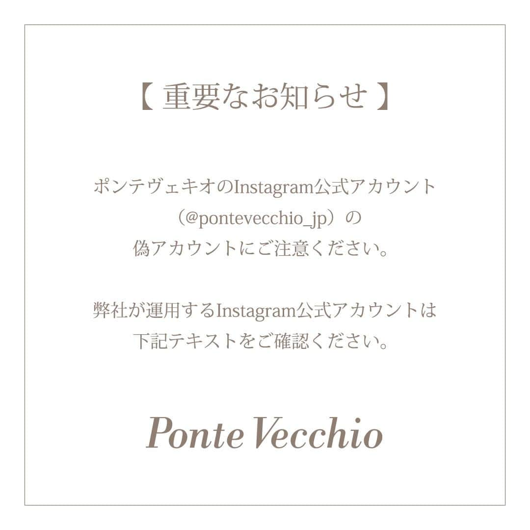 pontevecchioさんのインスタグラム写真 - (pontevecchioInstagram)「． ※偽アカウントにご注意ください※ ． いつもポンテヴェキオのInstagram公式アカウントをご覧いただき、誠にありがとうございます。 ． ポンテヴェキオのInstagram公式アカウントになりすましたアカウント（偽アカウント）より、フォローやキャンペーン当選のダイレクトメッセージが送信されることがございます。 ． 当アカウントのプロフィール画像や投稿画像を転用され、大変誤解しやすい可能性がありますので、十分ご注意ください。 ． 偽アカウントからのフォローや、不審なダイレクトメッセージが届いた場合は、記載されたURLのクリックや個人情報のご入力は絶対に行わず、メッセージを削除し、該当アカウントをブロックしていただけますようお願いいたします。 ． 【偽アカウント例】 pontevecchiio_jp　（iが多い） pontevecchio__jp　（アンダーバーが多い） pontevecchio0_jpn_ （末尾が異なる）  ※こちらは一例のため、ほかにも偽アカウントが存在する可能性がございます。 ． ---------------------------- ． 弊社が運用するInstagram公式アカウントは以下の通りです。 ． ポンテヴェキオ公式アカウント @pontevecchio_jp ． ポンテヴェキオ ブライダル公式アカウント @pontevecchio_bridal ． ジュリエッタ バイ ポンテヴェキオ公式アカウント @giulietta_by_pontevecchio ． ポンテヴェキオ ショップ公式アカウント @pontevecchio_shop ． ポンテヴェキオ プレス公式アカウント @pontevecchio_press ． ポンテヴェキオ 銀座並木通り本店公式アカウント @pontevecchio_gn ． ポンテヴェキオ 伊勢丹新宿店公式アカウント @pontevecchio_is ． ポンテヴェキオ 銀座三越店公式アカウント @pontevecchio_3g ． ポンテヴェキオ 松屋銀座店公式アカウント @pontevecchio_mg ． ポンテヴェキオ 池袋西武店公式アカウント @pontevecchio_sb ． ポンテヴェキオ 玉川髙島屋S・C店公式アカウント @pontevecchio_tm ． ポンテヴェキオ そごう横浜店公式アカウント @pontevecchio_sy ． ポンテヴェキオ 名古屋三越栄店公式アカウント @pontevecchio_3n ． ポンテヴェキオ 名古屋名鉄店公式アカウント @pontevecchio_mn ． ポンテヴェキオ ジェイアール名古屋タカシマヤ店公式アカウント @pontevecchio_tn ． ポンテヴェキオ 大丸京都店公式アカウント @pontevecchio_ds ． ポンテヴェキオ 梅田阪急店公式アカウント @pontevecchio_hu ． ポンテヴェキオ 大丸梅田店公式アカウント @pontevecchio_du ． ポンテヴェキオ 大阪髙島屋店公式アカウント @pontevecchio_to ． ---------------------------- ． #ポンテヴェキオ#pontevecchio#なりすまし#なりすましアカウント#なりすまし注意#偽アカウント#偽アカウントにご注意」11月24日 11時56分 - pontevecchio_jp