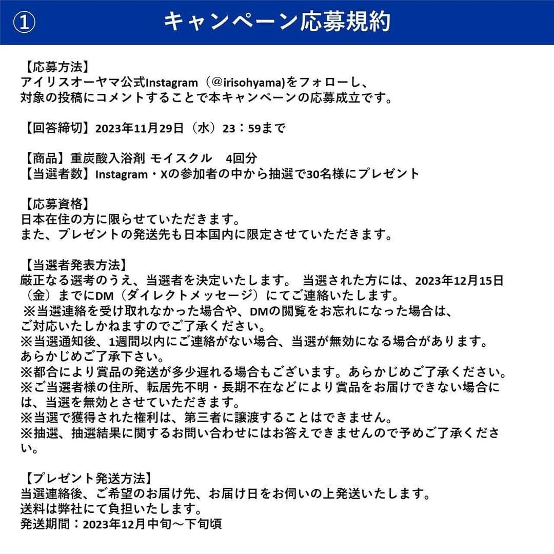 アイリスオーヤマ株式会社さんのインスタグラム写真 - (アイリスオーヤマ株式会社Instagram)「＼プレゼントキャンペーン🎁／ 重炭酸入浴剤を30名様にプレゼント✨  【moi s cle（モイスクル）】 最近寒くなってきて、湯船に浸かるのが気持ちいい季節になってきましたね♨️ アイリスオーヤマから登場した、重炭酸入浴剤 #モイスクル で温浴効果を高めませんか？？ 無香料・無着色で中性の柔らかいお湯質になるから、赤ちゃんや小さなお子様もご使用いただけます◎ ※体質・体調によってまれに肌に合わない場合があります 沢山のご応募お待ちしております🌟  ■応募は簡単 ①当アカウント（ @irisohyama ） をフォロー☑️ ②この投稿に【寒さのお困りごと】をコメント📝 　応募完了！  《応募期間》 11月29日（水）23:59まで  《当選者発表》 当選者にはDMにてご連絡します  《詳細》 投稿最終ページの規約をご確認ください。 ※当選連絡を受け取れなかった場合や、DMの閲覧をお忘れになった場合は、ご対応いたしかねますのでご了承ください。 ※当選通知後、1週間以内にご連絡がない場合、当選が無効になる場合があります。あらかじめご了承下さい。 ※投稿画像は、当選の有無にかかわらずアイリスオーヤマ株式会社のSNSでの投稿や、出稿する広告、店内販促などに使用させていただくことがございます。 ※本キャンペーンはMeta社の提供・協賛によるものではありません。  《偽アカウントにご注意ください⚠️ 当アカウントとは無関係の偽アカウントから、キャンペーンの当選連絡のような内容のDMが届くという事例が確認されています。 アイリスオーヤマ公式アカウントは「 @irisohyama 」です。 万一別のアカウントからDMが届く、フォローされた場合はアカウント名をご確認ください。 ※くれぐれもDM内のURLなどにアクセスしないようご注意ください。  #アイリスオーヤマ #irisohyama #アイラブアイデア #重炭酸入浴剤 #入浴剤 #バスタイム #お風呂#バスケア #温活 #寒さ対策 #お風呂タイム #キャンペーン #キャンペーン企画 #プレゼント #プレゼントキャンペーン #プレゼント企画 #プレゼント企画開催中 #フォローキャンペーン #いいねキャンペーン #プレゼント応募 #懸賞  #プレゼントにおすすめ #ギフトにおすすめ #統一感のある暮らし #暮らしを楽しむ #暮らしを整える #シンプルな暮らし」11月24日 12時12分 - irisohyama