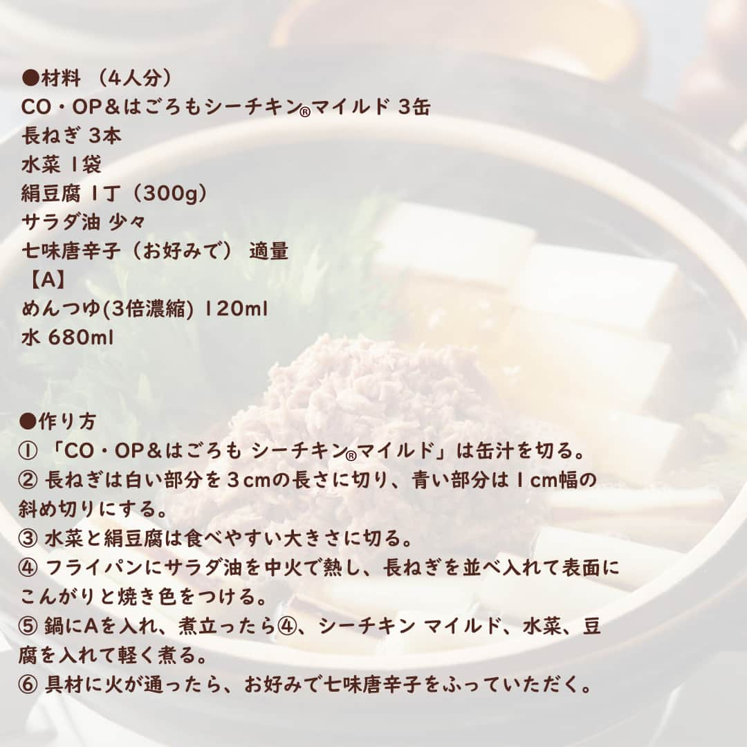 コープ商品アカウントさんのインスタグラム写真 - (コープ商品アカウントInstagram)「今日に比べて明日はぐっと冷え込む予報が出ています。寒くなるとお鍋が恋しくなりますね。今日はツナの缶詰で作るお鍋、「「ツナ缶」で簡単スピード鍋」のご紹介です。  ■コツ・ポイント 鍋のしめに、ごはんと溶き卵を加えて雑炊にしても良いでしょう。  調理時間：15分 （1人あたり）カロリ−：265kcal・塩分：2.8g  ※パッケージが異なる場合があります。 ※一部地域で取り扱いがない場合があります。  #コープ #COOP #生協 #コープ商品 #宅配 #ご飯 #ごはん #ランチ #朝食 #昼食 #夕食 #手作り #手料理 #料理 #料理好きな人と繋がりたい #おうちごはん #暮らし #簡単 #鍋 #鍋レシピ #缶詰 #ツナ缶 #シーチキンマイルド #ツナ缶レシピ #お鍋」11月24日 17時04分 - coop_goods