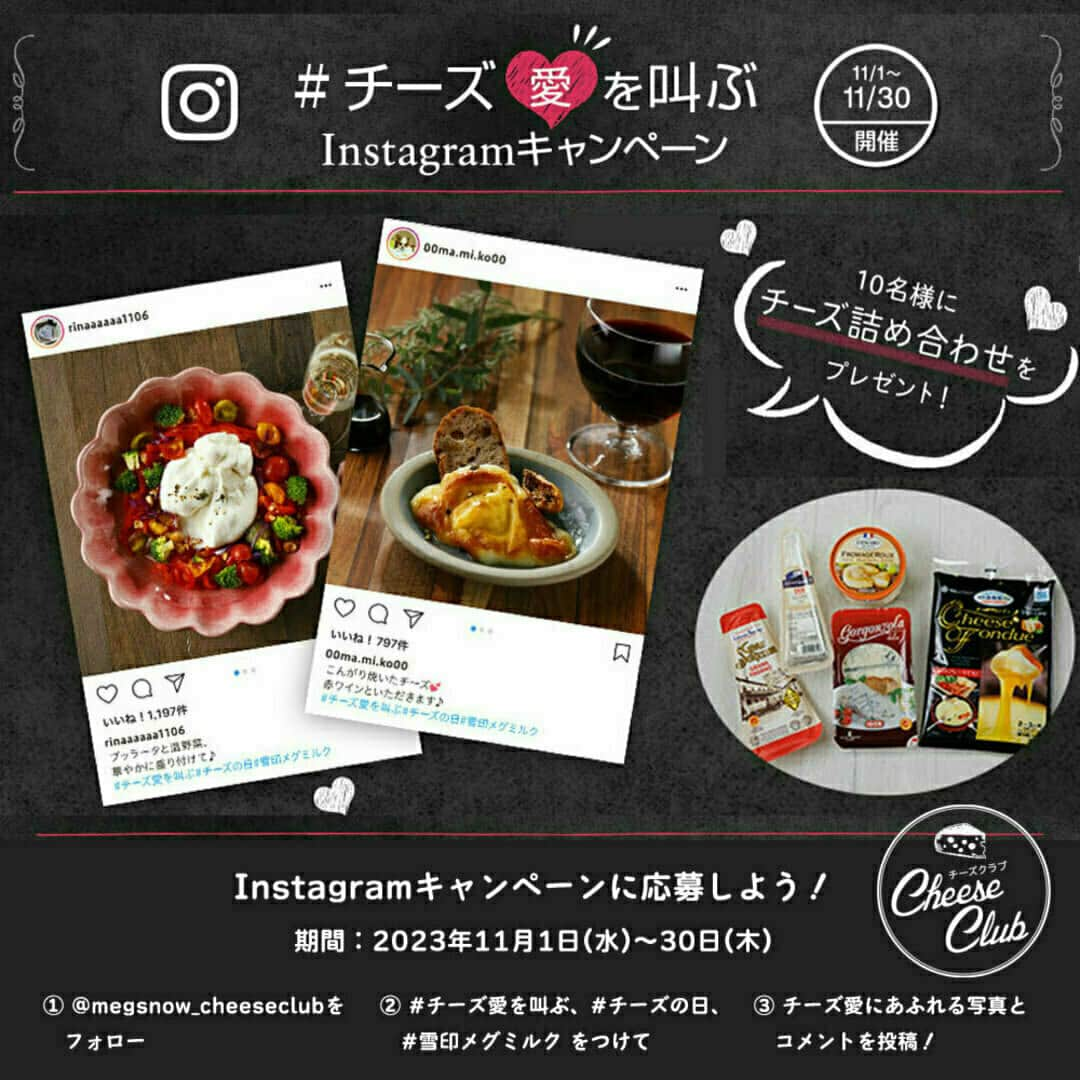 雪印メグミルクのインスタグラム：「. . @megsnow_cheeseclub  ＼チーズクラブ🧀で今年も実施中📢／ 💕#チーズ愛を叫ぶ Instagramキャンペーン💕 . 11月11日チーズの日を記念した「#チーズ愛を叫ぶInstagramキャンペーン」を今年も実施中です！ . どれだけチーズが好きか、どれだけたくさんのチーズを食べたか、どれだけおいしいチーズ料理を作ったかなど、みなさんの"チーズ愛"にあふれる画像＆コメントを投稿してください♪ . 投稿してくださった方の中から、とくに"チーズ愛"にあふれた写真を投稿してくださった10名様に、いろいろなタイプのチーズが楽しめる詰め合わせをプレゼント🧀🎁 . たくさんの”チーズ愛”あふれる投稿をお待ちしています✨ . 【応募締切】 2023年11月30日（木）23:59 . 【応募方法】 ➀チーズクラブ公式アカウントをフォロー 　@megsnow_cheeseclub 　 ➁”チーズ愛”あふれる写真とコメントを、#チーズ愛を叫ぶ #チーズの日 #雪印メグミルク と付けて投稿してください。 . 【応募詳細】 Linktree🌳からWEBサイト「チーズの日スペシャル！」ページにアクセスしてCheckしてみてくださいね➤ . . 「チーズの日スペシャル！」ページでは、チーズのプロFromagerがおすすめするコーヒーとチーズのマリアージュや、コーヒーについてちょっぴり詳しくなれる情報もご紹介しています☕🧀💕合わせてCheckしてみてくださいね💡 . . #チーズの日スペシャル #チーズ愛を叫ぶ #チーズの日 #チーズ好き #チーズ #cheese #チーズクラブ #cheeseclub #コーヒー #マリアージュ #ティータイム #雪印メグミルク #プレゼント #cp #fromager #fromaggio #foodstagram」