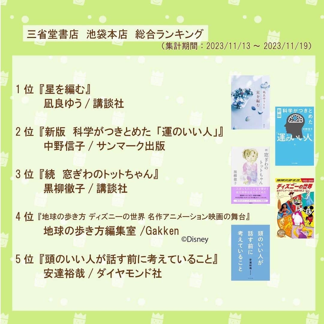 TBS「王様のブランチ」さんのインスタグラム写真 - (TBS「王様のブランチ」Instagram)「【今週のBOOKコーナー📕】  📕三省堂書店　池袋本店　総合ランキング 　（集計期間：2023/11/13～ 2023/11/19）  1位『星を編む』凪良ゆう/講談社 2位『新版　科学がつきとめた「運のいい人」』中野信子/サンマーク出版 3位『続　窓ぎわのトットちゃん』黒柳徹子/講談社 4位『地球の歩き方 ディズニーの世界 名作アニメーション映画の舞台』地球の歩き方編集室 /Gakken 5位『頭のいい人が話す前に考えていること』安達裕哉/ダイヤモンド社 6位『文具女子博2023 パーフェクトガイド』ぴあ 7位『大ピンチずかん』鈴木のりたけ／小学館 8位『椿ノ恋文』小川糸/幻冬舎 9位『カンタンなのになぜか伝わる　こあら式英語のフレーズ図鑑』こあらの学校/ＫＡＤＯＫＡＷＡ 10位『手軽　あっさり　毎日食べたい　あたらしい家中華』酒徒/マガジンハウス  📕NEWS / 特集  『ほんまつ』 松岡茉優/ 扶桑社  「噓をついたのは、初めてだった」 講談社・編／講談社  今週放送のBOOKコーナーは 本日夜からTVer配信予定！お楽しみに✍️  #王様のブランチ #BOOK」11月25日 11時29分 - brunch_tbs