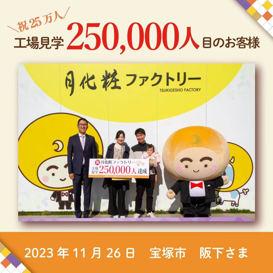 月化粧さんのインスタグラム写真 - (月化粧Instagram)「＼＼祝🎊ご来場25万人／／  本日、2023年11月26日(日) 月化粧ファクトリー工場見学のご来場者数が 【累計25万人】を突破いたしました🌕✨  記念すべき25万人目は 宝塚市からお越しの 阪下さまご家族です！  おめでとうございます㊗️  25万人記念として 月化粧グッズセットをプレゼント💛 つきろーくんとご家族皆さまで記念撮影をしました📷 ありがとうございました！  ・・・ 月化粧ファクトリーは これからもより多くのお客様にお楽しみいただけるよう 仲間一同励んでまいります。 これからも、どうぞよろしくお願いいたします。 . . ――――――――  【月化粧ファクトリー】  月化粧の製造工程を無料で見学できる 南大阪の観光名所！  🌕月化粧の工場見学ができる 🌕焼きたて月化粧が食べられる 🌕お子さまが夢中のたのしみエリア 🌕併設店舗でお買い物 🌕まったりイートインスペース  工場見学特典の 「焼きたて月化粧」は格別✨ さくさくとろ～りな焼きたてを お楽しみください。 皆さまのご来場をお待ちしております。  〒599-0203 大阪府阪南市黒田453-15  ＿＿＿＿＿＿＿＿＿＿＿＿＿＿  【青木松風庵】@aokishofuan  🌕大阪みやげ「みるく饅頭月化粧」 🥚代表銘菓「朝焼みかさ」 🍓元祖関西風苺大福「おしゃれ」  季節のスイーツや楽しいイベント情報を お届けいたします。 ＿＿＿＿＿＿＿＿＿＿＿＿＿＿  #青木松風庵 #月化粧 #月化粧ファクトリー #大阪スイーツ #大阪土産 #お菓子好きな人と繋がりたい #お取り寄せスイーツ #工場見学 #おでかけスポット #hannan_life」11月26日 17時50分 - tsukigesho