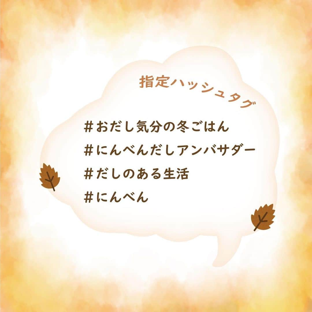 にんべん　おだしでキレイ習慣さんのインスタグラム写真 - (にんべん　おだしでキレイ習慣Instagram)「2023年12月1日から投稿キャンペーン「#おだし気分の冬ごはん 」が新しくスタートです🐟❄️ ご参加いただいた方の中から抽選で3名に「本枯鰹節 飲むおだし」「至福の一碗 だし茶漬け」「白だし特撰」をプレゼント！ フォロワー数やいいね数、撮影の技術は問いません♪  ぜひ、お気軽に投稿してくださいね⛄️💙   ※本キャンペーンは12月1日から開始。11月30日の投稿は無効となりますのでご注意ください。    - * - * - * - * - * - * - * - * - * - * - * - * - * - * - * - * - * -  【12月・1月・2月投稿キャンペーン】    ■テーマ #おだし気分の冬ごはん  かつお節やおだしを使って、今回はおだし気分の冬を味わえる料理🍚のレシピや食卓の投稿を募集します！（お料理のジャンルは問いません） 開催期間中はいくつ投稿してもOKです！   ■指定ハッシュタグ  #おだし気分の冬ごはん  #にんべんだしアンバサダー  #だしのある生活  #にんべん   ※Twitterは投稿できる文字数が少ない為、「#おだし気分の冬ごはん」のみの記載でも問題ございません。    ■対象商品  ※どの商品を使ったか必ず記載してください。   ・あとのせ鰹節が香る鍋つゆ  ・ぎゅ～っとポーションだしシリーズ  ・だしとスパイスの魔法シリーズ  ・薫る味だしシリーズ  ・素材薫るだしシリーズ  ・つゆの素全般  ・白だし類  ・削り節全般   ■開催期間  2023年12月1日～2月29日   ■対象SNS  インスタグラム・X(旧Twitter)・Blog ※マイページに連携しているSNSアカウントを使用してください。   🐟参加条件　#にんべんだしアンバサダー に登録している方。新規登録は公式サイトからご登録いただけます🥳  #投稿キャンペーン #レシピ #簡単レシピ  #食卓 #おうちごはん #冬の味覚 #冬ごはん #冬レシピ #おだし #だしのある生活 #かつお節 #鰹節 #にんべん #にんべんだしアンバサダー #おだし気分の冬ごはん」11月30日 12時00分 - ninben.dashiambassador