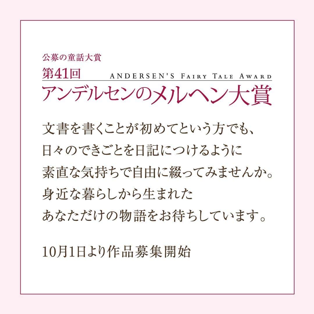 ANDERSEN アンデルセンさんのインスタグラム写真 - (ANDERSEN アンデルセンInstagram)「第41 回「アンデルセンのメルヘン大賞」作品募集のご案内  あなたの物語が1 冊の絵本になります。  広く一般の方から物語を募集し、 優れた作品に挿絵をつけ 絵本を刊行する童話大賞です。  文書を書くことが初めてという方でも、 日々のできごとを日記につけるように 素直な気持ちで自由に綴ってみませんか。 身近な暮らしから生まれた あなただけの物語をお待ちしています。  【応募要項】 ・応募期間 2023 年10 月1 日（日）～2024 年1 月10 日 水） ・応募規定 一般部門 国内在住中学生以上 8000 文字以内 こども部門 国内在住小学校6 年生まで800 文字以上 2000 文字以内 ・発表2024 年4 月2 日 (火） 広島アンデルセンで開催される授賞式で発表  詳しくは、「アンデルセンのメルヘン大賞」の ホームページをご覧ください。 「メルヘン大賞」で検索🔎」11月27日 8時12分 - andersen_official_jp