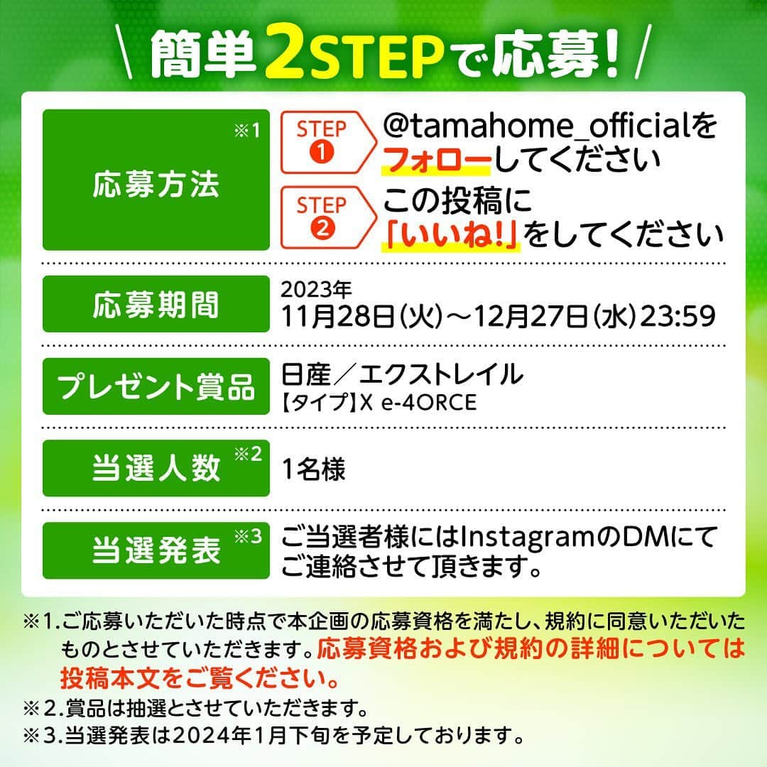 タマホーム株式会社さんのインスタグラム写真 - (タマホーム株式会社Instagram)「☆プレゼントキャンペーン 第２３弾★  カーライフを楽しもう！  抽選で１名様に、日産エクストレイルが当たる！ 応募は『フォロー＆いいね！』の簡単２ステップ！ ぜひ、ご応募ください！  ※お知らせ※ タマホームの公式アカウントは@tamahome_officialのみです。当選のご連絡は、インスタグラム公式マーク（青いチェックマーク）が入った当アカウントから、直接DMにてお送りさせていただきます。  当アカウントになりすました偽アカウントによる虚偽の当選連絡やフォロー等にご注意ください。@tamahome_official以外からのDM等の連絡に対し、返信・URLのクリック等は絶対にしないようにお願いいたします。 【本キャンペーンの当選連絡の際に、クレジットカード番号・口座番号・暗証番号をお尋ねする事は一切ございません。】  ■応募方法 ①@tamahome_official 公式アカウントをフォロー ②このキャンペーン告知投稿に「いいね」  ■応募期間 ２０２３年１１月２８日(火)９:００ ～ ２０２３年１２月２７日(水) ２３:５９  ■プレゼント賞品 賞品：日産エクストレイル タイプ：X e-4ORCE [2列] 駆動方式：4WD トランスミッション：CVT（無段変速車）  ■応募資格 以下の応募資格 ①車庫証明の取得が可能な方 ②普通自動車免許を取得されている方 ③20歳以上の方 ④日本国内にお住まいの方  ■当選人数 1名様 ※当選された方には２０２４年１月下旬にInstagramのDMにてご連絡いたします。  ■キャンペーン規約 本規約は、タマホーム株式会社（以下「当社」）が実施する第２２弾フォロー＆いいね！キャンペーン（以下「本企画」）に参加されるお客様（以下「お客様」）にご注意いただきたい内容が記載されています。この規約をご確認、ご同意をいただいたうえで本企画にご参加くださいますよう、お願いいたします。本規約にご同意いただけない場合は本企画に応募することはできません。 本規約は２０２３年１１月２８日(火)９:００から適用されます。  ※当選発表は当選者様へのInstagramのDMをもってかえさせていただきます。 ※@tamahome_official公式アカウントを必ずフォローしていただきますようお願いいたします。 ※当選通知受信後、指定の期限までに、必要事項を指定方法でご連絡ください。指定の期限までに必要事項のご連絡がない場合は賞品受領の権利を無効とさせていただきます。 ※必要事項としていただきましたご住所へ当選者様ご本人宛で賞品受領に関する書類をお送りいたしますので、書類に沿って下記を事務局までご提出ください。ご提出先につきましては当選通知に記載いたします。 1)同意書 2)本人確認用書類(運転免許証等当選者様ご本人が確認できる書類の写し・マイナンバー情報) 3)当社との連絡が取れる連絡先(賞品の受け渡しに関して、メールもしくはお電話にて当社とお打ち合わせさせていただきます) ※賞品にかかる所得税源泉徴収票及び、支払調書作成のため、マイナンバー情報等をご提供いただく必要がございます。 ※賞品の取得によって生じる税金は当選者様のご負担となります。確定申告等必要な手続きは当選者様にてお願いいたします。 ※プロフィールを非公開設定にされている方、@tamahome_official公式アカウントをフォローされていない方は、応募対象外になりますのでご注意ください。 ※本企画への応募後に公式アカウントのフォローを解除した場合は、当選が無効となりますのでご注意ください。 ※本企画はMeta社（旧Facebook社）の協賛によるものではありません。 ※本企画のご応募に関する要項及び事務局への運営方法について、一切の異議、お問い合わせはお受けいたしかねます。 ※車輌登録に必要な車輌本体価格以外の保険料・税金・登録料等の諸費用はすべて当選者様のご負担となります。 ※オプション仕様・装備は賞品に含まれません。ディーラーオプション等はすべて当選者様のご負担となります。 ※お車の仕様・デザイン・カラー等に関して予告なく変更する場合がありますので、あらかじめご了承ください。 ※当選の権利は当選者様ご本人のものとし、家族を含む第三者へ譲渡することはできません。納車後から最低1年間は転売禁止といたします。 ※賞品の交換・換金・返品等には応じかねますので、あらかじめご了承ください。 ※車庫証明の取得ができない等、諸事情により車両の受け渡しができない場合は、当選を無効とさせていただきます。 ※納車は当選者様がお住まいの最寄りの日産販売店でお打ち合わせ後を予定しております。 ※納車時期は生産・販売の状況によって変動いたしますので、ご同意ただく場合のみご応募ください。 ※納車後のアフターサービスは当選者様と日産販売店との直接のご連絡になります。 ※納車後の破損・紛失等につきましては、当社は一切の責任を負いません。  ■個人情報の取扱い 本企画でお客様よりいただいた個人情報は、本企画の実施の目的以外では利用いたしません。」11月28日 8時57分 - tamahome_official