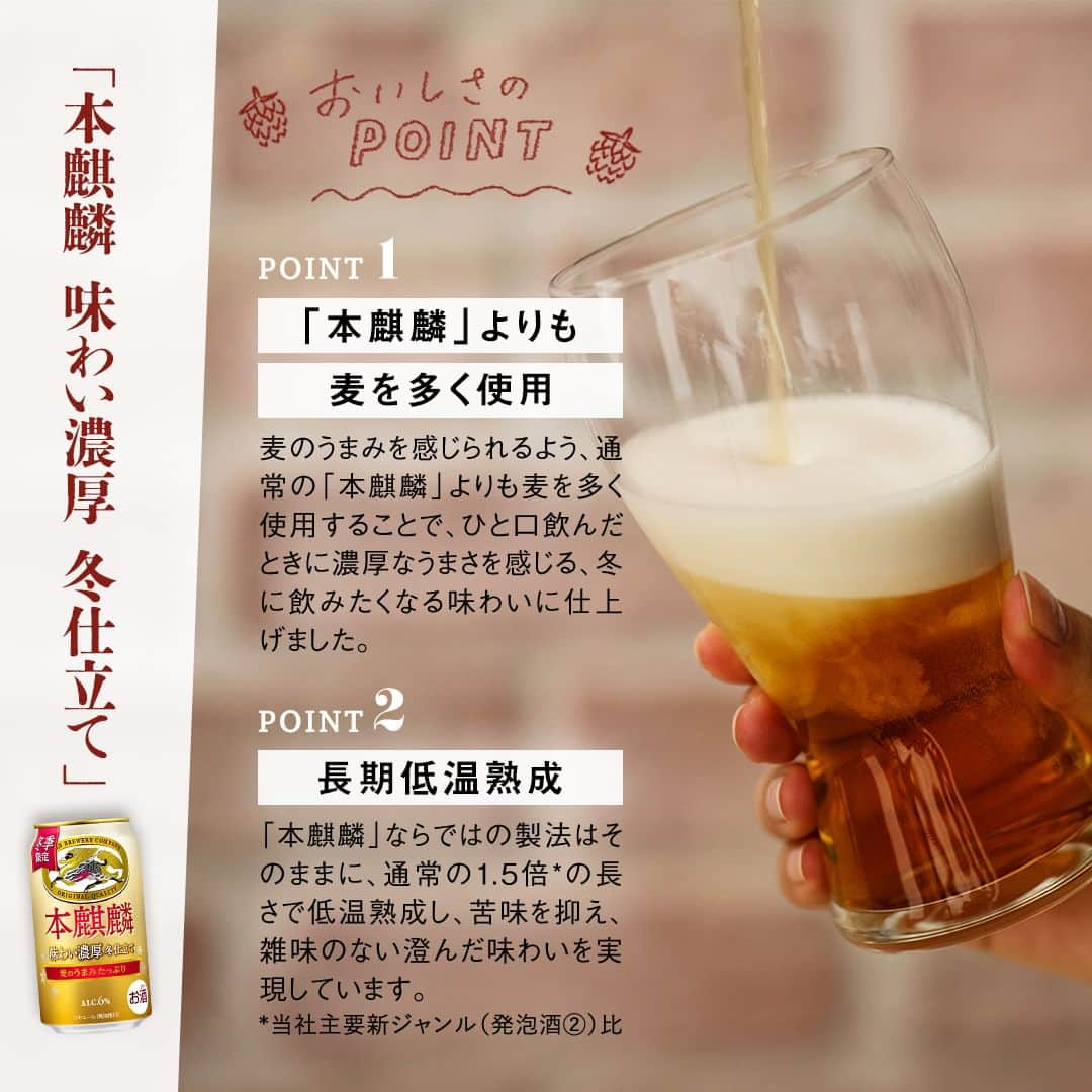 キリンビールさんのインスタグラム写真 - (キリンビールInstagram)「飲んでみたいと思ったら コメント欄に「⛄️」で教えてくださいね。   本麒麟より本日発売！ 冬季限定「本麒麟 味わい濃厚 冬仕立て」   「本麒麟」のおいしさはそのままに、麦を多く使用することでひと口飲んだときに感じる濃厚なうまさが特長。   ---------------------- 冬季限定 「本麒麟 味わい濃厚 冬仕立て」 ALC.6%｜リキュール(発泡性)② ----------------------   寒い季節に食べたくなる、濃い味付けのメニューと相性がよく、クリーム煮やシチューなど合わせても◎ ぜひ赤の「本麒麟」とも飲み比べてお楽しみください。    飲んだよ！という方は感想を教えてくださいね♪   ＊＊＊   乾杯で暮らしに彩りを🍻   #乾杯のある暮らし で みなさまのとっておきの楽しみ方を ぜひ教えてください✨   #キリンビール #キリン #きょうのキリン  #本麒麟 #本麒麟長期低温熟成 #新ジャンル #晩酌タイム #お酒好き #おうち飲み #お酒大好き #晩酌タイム #冬限定 #冬季限定 #期間限定商品 #冬メニュー #クリーム煮 #お酒に合う #今日の一杯 #晩酌好きな人と繋がりたい #晩酌部 #晩酌記録 #お酒が好きな人と繋がりたい #チキンのクリーム煮 #冬の食卓 #新商品 #家飲み #晩酌」11月28日 17時05分 - kirin_brewery