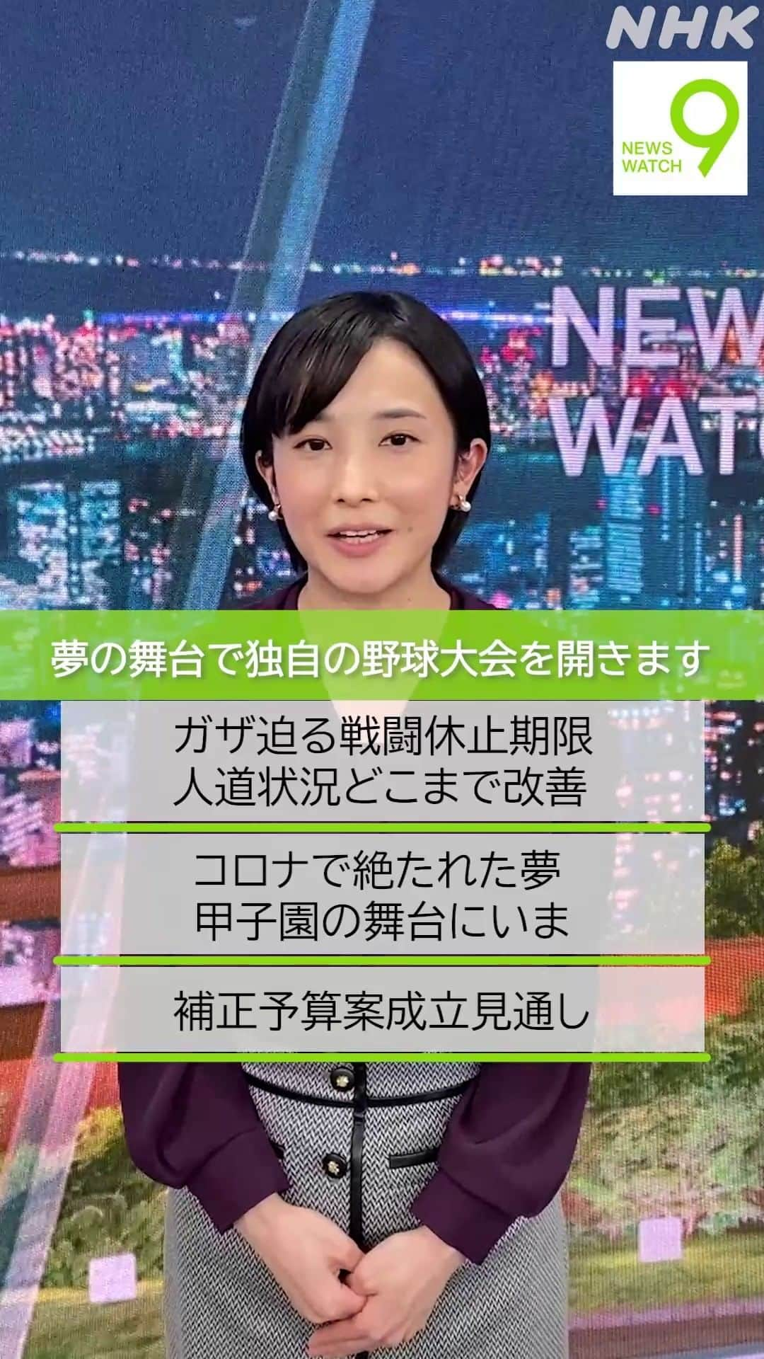 NHK「ニュースウオッチ９」のインスタグラム：「11月29日の #ニュースウオッチ9   ✅ガザ迫る戦闘休止期限   人道状況どこまで改善  ✅コロナで絶たれた夢   甲子園の舞台にいま  ✅補正予算案 成立見通し  夜9時 ぜひご覧ください  #田中正良 #林田理沙 #青井実」