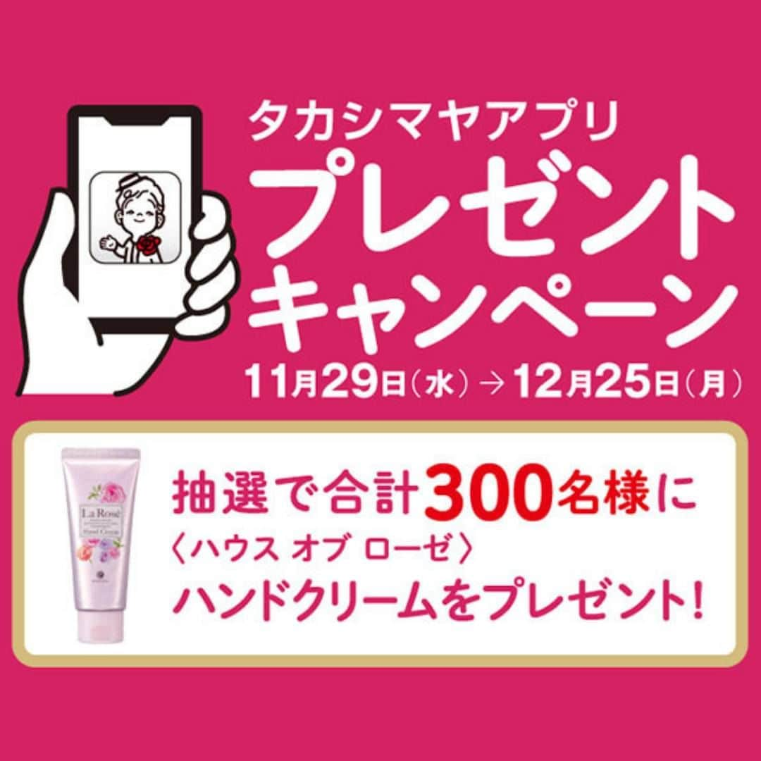 TAKASHIMAYAのインスタグラム：「【タカシマヤアプリ プレゼントキャンペーン】抽選で300名様に、ハウスオブローゼのハンドクリームをプレゼント！■11月29日（水）→ 12月25日（月）  タカシマヤアプリキャンペーンが本日11月29日（水）から開催🎉 抽選で合計300名様に【ハウス オブ ローゼ】ラ・ローゼ ハンドクリームをプレゼント✨  <キャンペーン詳細> ■応募期間：11月29日（水）→ 12月25日（月） 期間中、タカシマヤアプリの専用フォームからご応募いただいたお客様に抽選で、合計300名様にプレゼントをさしあげます。 ※ご当選されたお客様には、2024年1月中旬にメールにてお知らせいたします。 ご当選されたお客様は、応募時にお選びいただくお渡し希望店舗にて賞品をお受け取りください。 ※タカシマヤアプリ内の専用フォームは、キャンペーン期間中のみ表示されます。 ■ 賞品お渡し期間 ： 2024年1月17日（水）→28日（日） ■ 賞品お渡し店舗 ： 日本橋店・新宿店・横浜店・大宮店・柏店・高崎店・大阪店・堺店・泉北店・京都店・洛西店・岐阜店・岡山店より応募時にお選びください。 <賞品内容> 【ハウス オブ ローゼ】ラ・ローゼ ハンドクリーム  ＜注意事項＞ ※ご応募はお一人様1回、ご本人様限りとさせていただきます。 ※応募完了後であっても、同一のお客様による複数の応募が判明した場合、すべての応募を無効とさせていただきます。 ※賞品お渡し期間内にご来店いただけない場合、当選は無効とさせていただきます。配送やお取り置き対応はいたしません。 ※当選通知のメールをエラー等で受信できない場合は、当選は無効とさせていただきます。ご利用の環境にて「@ad.takashimaya.co.jp」からのメールを受信できるよう、あらかじめ設定をお願いします。 ※賞品のお渡しは当選者ご本人様のみとさせていただきます。 ※応募完了後に、お客様情報・賞品お渡し希望店舗などを変更することはできません。 ※高島屋グループの関係者・従業員の応募はできません。  ▼タカシマヤアプリはこちら https://www.takashimaya.co.jp/store/special/takaapp/  #高島屋#キャンペーン#プレゼントキャンペーン#キャンペーン情報#キャンペーン応募#プレキャン#キャンペーン実施中#キャンペーン開催中#プレゼント企画#プレゼントキャンペーン実施中#プレゼントキャンペーン開催中#プレゼントキャンペーン中#タカシマヤアプリ#ハウスオブローゼ#houseofrose#ハンドクリーム#保湿#保湿ケア#乾燥肌#乾燥対策」