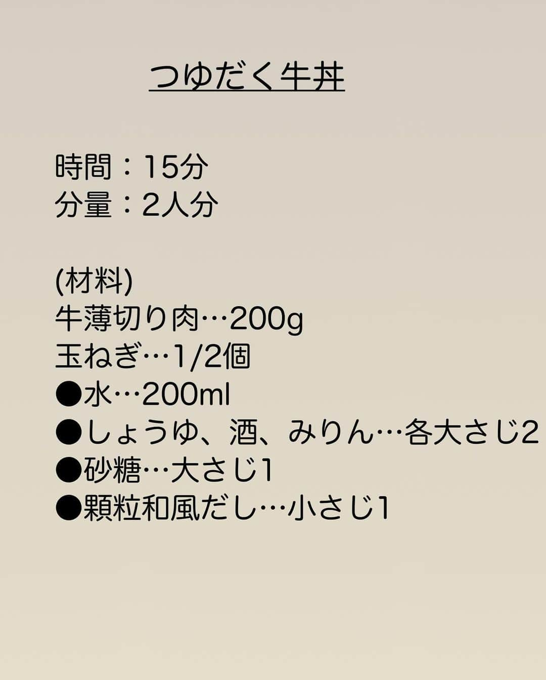 長田知恵さんのインスタグラム写真 - (長田知恵Instagram)「（レシピ）#キャプションレシピあり ＿＿＿＿＿＿＿＿＿＿＿＿＿＿＿＿＿＿＿＿＿ 黄金比率の甘辛つゆで♪ #つゆだく牛丼t ￣￣￣￣￣￣￣￣￣￣￣￣￣￣￣￣￣￣￣￣￣ ⁡ おはようございます😊 今朝も😅過去レシピより 10分煮るだけ つゆだく牛丼の作り方を ご紹介したいと思います♪ ⁡ 黄金比率の甘辛つゆで お店にも負けない ご飯が進むどんぶりです(๑˃̵ᴗ˂̵) 作業時間は５分かかりませんので 疲れてても出来るはず！ 良かったら作ってみて下さい♪ ⁡ ⁡ ＿＿＿＿＿＿＿＿＿＿＿＿＿＿＿＿＿＿＿＿＿ 時間：15分 分量：2人分 ⁡ (材料) 牛薄切り肉…200g 玉ねぎ…1/2個 ●水…200ml ●しょうゆ、酒、みりん…各大さじ2  ●砂糖…大さじ1 ●顆粒和風だし…小さじ1 ⁡ (作り方) ❶玉ねぎは1㎝幅のくし形切りにする。 ❷深めのフライパンまたは鍋に、●と①を入れて中火で加熱する。 ❸煮立ったら牛肉を加え灰汁を取り除く。ときどき混ぜながら弱めの中火で10分ほど煮込む。 ❹どんぶりにご飯を盛り、③をのせる。 ⁡ ⁡ ⁡ (ポイント) ●牛肉は、切り落としやバラ肉など好みの部位で大丈夫です。 ●甘さはお好みで。 ●好みで、紅しょうがや、温泉たまごをトッピングしても♪ ⁡ ⁡ ⁡ ⁡ ⁡ 質問などはコメント欄へお気軽に♪ ⁡ ⁡ ⁡ ⁡ ⁡ ･*:.｡..｡.:*:.｡. .｡.:* ･*:.｡..｡.:*:.｡. .｡.:*  ⁡ 更新が緩いけど いつも最後まで見てくれて ありがとうです╰(*´︶`*)╯ ⁡ *:.｡..｡.:*:.｡. .｡.:* ･*:.｡..｡.:*:.｡. .｡.:* ⁡ ⁡ ⁡ 💬#Threads（スレッズ） 普段ごはんや、日常をゆるゆると。 (ハイライトから飛べます) @tsukicook ⁡ 💬使用アイテムは #楽天room にのせています （ハイライトから飛べます） ⁡ ⁡ #献立 #おうちごはん #簡単レシピ #節約レシピ #時短レシピ #作り置きレシピ #あるもんで料理 #器 #recipe #牛丼レシピ #どんぶりレシピ #お昼ご飯 #牛肉レシピ」11月30日 7時26分 - tsukicook
