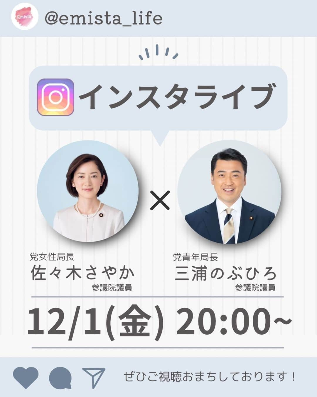 公明党のインスタグラム：「.  ❄️インスタライブ開催決定❄️  *.:･.｡**.:･.｡**.:･.｡**.:･.｡** .:･  ２０２３年１２月１日（金）  ˗ˏˋ２０：００　ＳＴＡＲＴ ˎˊ˗  *.:･.｡**.:･.｡**.:･.｡**.:･.｡** .:･  今回のエミスタライブは、 𓊆 公明党𓊇 ✧佐々木さやか　参議院議員 ✦三浦のぶひろ　参議院議員  のお2人がスピーカーです📢✨  〖 １２／１(金)　２０：００〜〗 皆さんのご参加お待ちしています✨  Emista（エミスタ）はこちらから >>> @emista_life   #小さな声を聴く力 #インスタライブ #エミスタライブ #Emista #エミスタ #公明党 #komei #佐々木さやか #三浦のぶひろ」