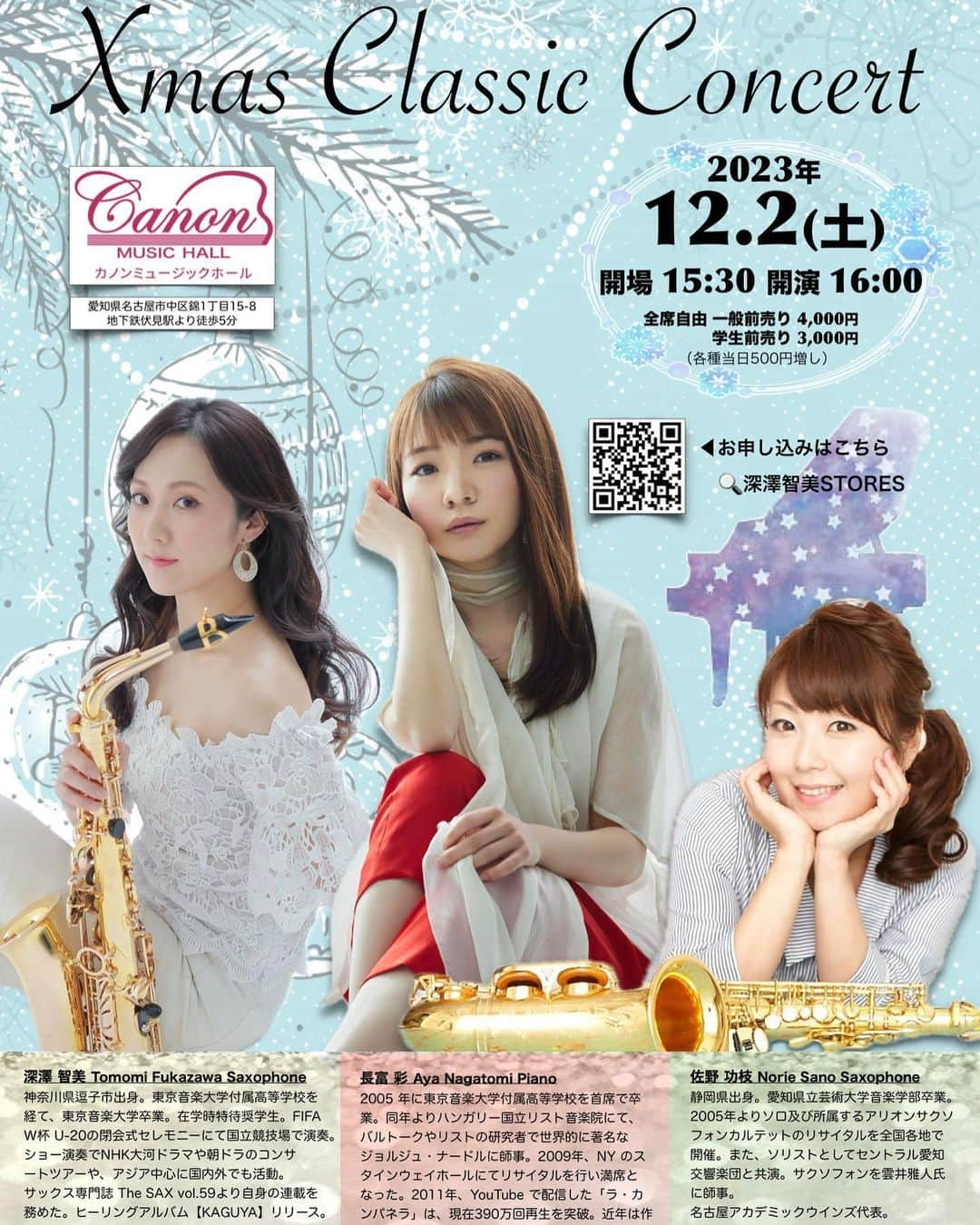 長富彩のインスタグラム：「【いよいよ明後日】私にDMいただいてご予約も可能です！  Xmas Classic Concert   ◆日時：2023年12月2日(土) 16時00分 開演 15時30分開場  ◆場所：カノンミュージックホール 愛知県名古屋市中区錦1丁目15-8 地下鉄伏見駅より徒歩5分  ◆出演 佐野 功枝 Norie Sano Saxophone 深澤 智美 Tomomi Fukazawa Saxophone 長富 彩 Aya Nagatomi Piano  ◆全席自由 一般前売り4,000円 学生3,000円 当日はどちらも500円増しになります。  ◆お申込 https://tomomisaxophone.stores.jp/  【前売り】 ※2023年12月1日24時〆切。 チケットはございませんので、会場受付にてお名前の確認をさせて頂きます。 ご購入後、送られる確認メールは保管頂くようご協力願います。  いかなる場合でもチケットの払い戻しは致しかねますので、あらかじめご了承下さいませ。  【当日】 当日の場合は4,500円、又は3,500円を会場受付にて、直接現金でお支払い下さい。  ●当日はお客様自身でのアルコール消毒の実施をお願い致します。その後の体調不良などありましても、一切の責任は負いかねます。 重ねてご理解の程、宜しくお願い致します。  ※複数枚ご購入の方は大変お手数おかけしますが、1名ずつのご購入を繰り返しお願い致します。」