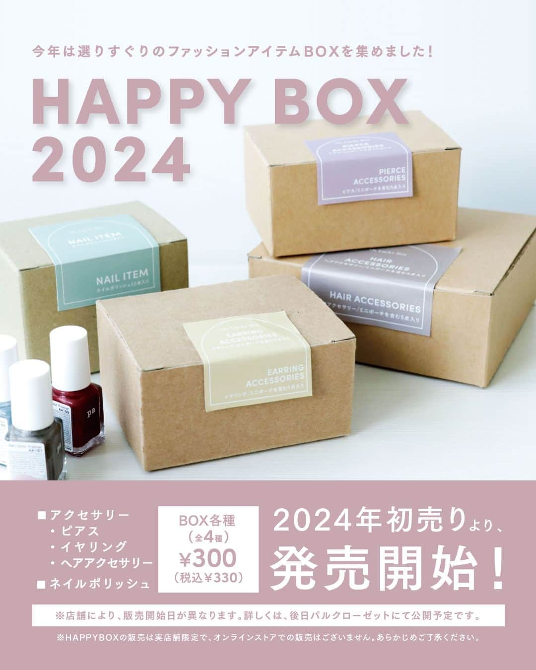 3COINSさんのインスタグラム写真 - (3COINSInstagram)「【INFORMATION】  2024年も年に一度のお楽しみからはじめよう！ 「HAPPY BOX 2024」🎍✨  ＝＝＝＝＝＝＝＝＝＝＝＝＝＝＝＝＝＝＝＝＝＝＝ ■発売日 2024年初売りより販売開始！  ※店舗により販売開始日が異なります。 　詳しくは,、後日「PAL CLOSET」にて公開予定です。 ※公式通販サイト「PAL CLOSET」では販売いたしません。 ＝＝＝＝＝＝＝＝＝＝＝＝＝＝＝＝＝＝＝＝＝＝＝  ■商品ラインナップ ・アクセサリー（ピアス/ミニポーチを含む5点入り） ・アクセサリー（イヤリング/ミニポーチを含む5点入り） ・アクセサリー（ヘアアクセサリー/ミニポーチを含む5点入り） ・ネイル（ネイルポリッシュ12本入り） 各300円（税込330円）  2024年のHAPPY BOXは 選りすぐりの「ファッションアイテムBOX」をご用意しました🌿  #3COINS #スリーコインズ #スリコ #プチプラ #プチプラグッズ #福袋 #福袋2024 #2024福袋 #2024年 #アクセサリー #プチプラアクセサリー  ・ ・  ※商品画像はイメージです。実際の商品とは多少異なる場合があります。あらかじめご了承ください。」12月1日 10時00分 - 3coins_official