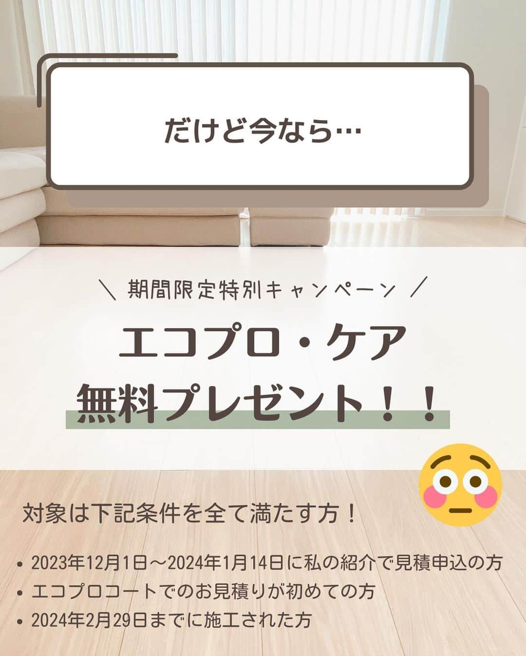 toriismartさんのインスタグラム写真 - (toriismartInstagram)「＼期間限定で無料に！／  ついにエコプロコートから「自分でつけた傷の保証」サービスが出ました🤩  その名も「エコプロ・ケア」  保険みたいなサービスで、加入すると5年間何度でも床の傷を直してもらえます✨  そして、今回のキャンペーンで特別に「エコプロ・ケア」無料プレゼントしてくれるそう😍  対象となるのは ・12/1～1/14の期間中初めてエコプロで見積り申込み ・2024年2月末までに施工完了 ・【とり】の紹介で申し込みの方  上記に該当する方全員にエコプロケア無料と、さらに抽選で20人に1人🍚米1年分🍚が当たります😳  キャンペーンへの応募方法は、  ① @toriismart←のハイライトから「フロアコーティング」をタップ ②リンク先に飛んで見積り情報入力 ③紹介者名「とり」 連絡コード「EC」入力  フロアコーティング気になってる方は、この機会にぜひ見積り取ってみてね😊  【エコプロ・ケア注意事項】  どんな傷でもOKという訳ではなくて、1回の補修でできる上限が決まっています。  それが「何センチ×何センチの傷何個まで」のような具体的なものではないのでちょっとわかりにくいのですが、よほど広範囲の傷でなければ大丈夫みたいです😊  それと、あまり頻繁に呼ばれてしまうと保険料が上がってしまうので、小さな傷2ヵ所以上から利用できるみたい。  とは言っても、ささくれててケガする可能性がある場合は、1カ所でも来てくれるそう😄  詳しくは担当営業さんから説明してくれるので、聞いてみてください！  ⚠️なりすましアカウントにご注意ください⚠️  本キャンペーンに関してinstagram経由で連絡をさせていただく際は、このアカウント（ @toriismart ）、エコプロコート公式アカウント（ @ecoprocoat ）以外から連絡することはありません。  ﾟ＊.｡.＊ﾟ＊.｡.＊ﾟ＊.｡.＊ﾟ＊.｡.＊ﾟ  ご覧いただきありがとうございます😊  ＊一条工務店10年目の暮らし ＊夏涼しく＆冬温かく過ごすコツ ＊快適な家づくりのためのヒント  について投稿していきます。  フォローはこちらから✨ @toriismart  ————— #PR #フロアコーティング #エコプロコート #ecoprocoat #フロアコーティング紹介 #フロアコーティング紹介します #エコプロコート紹介します #UVコーティング #一条工務店 #愛犬の床 #ペットコーティング #エコプロで床強く #フロアコーティングキャンペーン」12月1日 12時00分 - toriismart