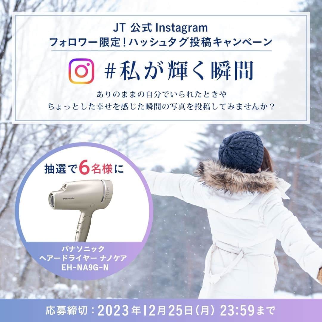 JTのインスタグラム：「✨「フォロワー限定！ハッシュタグ投稿キャンペーン #私が輝く瞬間」実施中✨ 「パナソニック ヘアードライヤー ナノケア EH-NA9G-N」を抽選で6名様にプレゼント！ -- ありのままの自分でいられたときの写真や、ちょっとした幸せを感じた瞬間の写真に、 「@jt_official.jp」へのメンションと「#私が輝く瞬間」ハッシュタグをつけて投稿してください！ たくさんの投稿をお待ちしております。 -- キャンペーンの詳細や応募要項は @jt_official.jp のプロフィールにあるURLをご覧ください。 ⚠️ご応募いただいた時点で、応募要項（個人情報の取り扱い、本注意事項を含む）すべてにご承諾いただいたものとみなされます。 -- ▼キャンペーン賞品 抽選で6名様に「パナソニック ヘアードライヤー ナノケア EH-NA9G-N」  ▼応募期間 2023年12月1日（金）16：00～12月25日（月）23：59まで  ▼当選発表 ご応募いただいた方の中から、厳正な抽選のうえ、当選者を決定いたします。 ご当選された方には、JT【公式】Instagramアカウント（以下、当アカウント）（@jt_official.jp）からInstagramのダイレクトメッセージ（以下、DM）にてご連絡いたします。 ※当選をお知らせするDMの送付は、2024年1月中旬～下旬頃を予定しております。  ⚠️天災などのやむを得ない事情により、賞品の到着が遅れる場合があります。 ⚠️過去、JTが実施したInstagramキャンペーンにて、巧妙になりすました偽アカウントからユーザーのみなさまへ当選連絡のDMが送信されたことがありましたので、ご注意をお願いいたします。不信なDMを受信した場合は、返信せず、アカウントのユーザーネームや投稿している内容等を充分ご確認ください（当アカウントは認証バッジが付いています）。  ▼ご応募いただいた画像およびコメントについて ご応募いただいた投稿は当アカウント（@jt_official.jp）や、その他のJT公式SNSと関連サイトおよび関連媒体等でも使用させていただく場合があります。その際、ご応募に使用したInstagramアカウントのユーザーネーム等を紹介させていただく場合や、画像やコメント等を一部抜粋・加工・編集・変更等させていただく場合がございます。予めご了承のうえご応募ください。  ⚠️使用させていただく投稿と、ご当選される投稿（アカウント）は一致するとは限りません。  #JTひとときmagazine #写真好き #カメラ好き #カメラのある生活 #誰かに見せたい景色 #カフェ巡り #カフェ部 #旅行好きの人と繋がりたい #冬休み #冬の思い出 #旅行写真 #家族旅行 #女子旅 #パナソニック #ナノケア #ヘアードライヤーナノケア #キャンペーン #キャンペーン実施中 #キャンペーン企画 #プレゼントキャンペーン実施中」