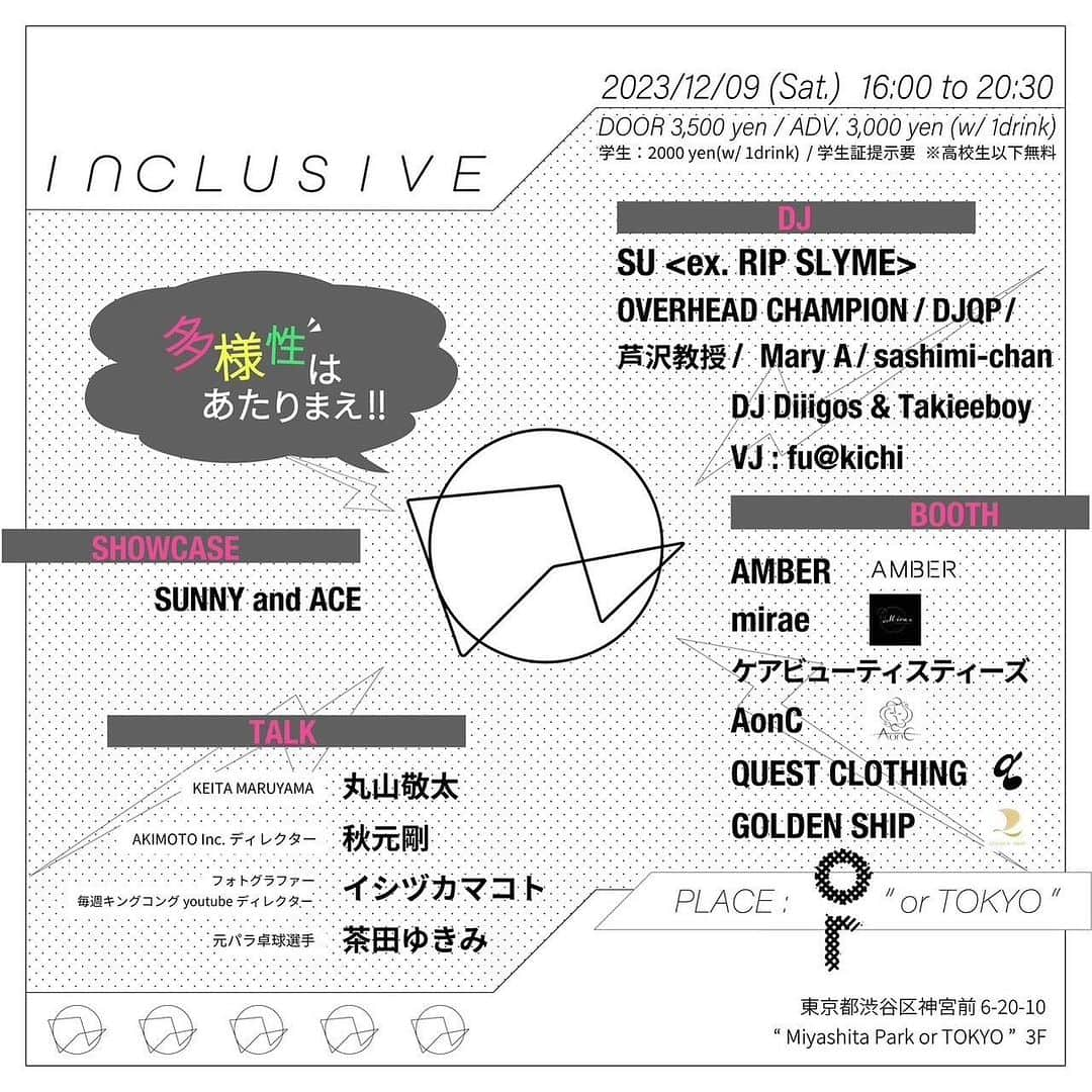 丸山敬太さんのインスタグラム写真 - (丸山敬太Instagram)「週末はこちらに！遊びに来てね！  【INCLUSIVE】  多様性はあたりまえ  医療福祉従事者を中心に他業種や人との 出逢いを繋げて音楽、食、Fashion、美容など 様々なコンテンツと多様性で 常識や固定概念にとらわれず、 個性や自由な感性を大切にし 障がいや国籍、LGBTQなど関係なく フラットに誰もが楽しめる インクルーシブパーティー!!! インクルーシブの本質、多様性に触れ、 それぞれの出逢いや可能性を広げる PARTY!!!  【PLACE】 OR TOKYO 3F 東京都渋谷区神宮前6-20-10   【TIME】 16:00-20:30  【music】 ALL MIX  【DOOR】 3500yen 1D付 【GUEST】 3000yen 1D付 【学生】 2000yen 1D付 ※高校生以下無料  【TALK GUEST】 丸山敬太 秋元剛　 イシヅカマコト （フォトグラファー、 毎週キングコングyoutubeディレクター） 茶田ゆきみ （元パラ卓球選手）  【DJ】 SU【ex.RIP SLYME】 overhead champion  DJQP  芦澤教授 Mary A  sashimi-chan  DJ Diiigos & Takieeboy  【show case】 SUNNY and ACE  【VJ】 fuk@kichi   【PHOTO】 イシヅカマコト  【BOOTH】 AMBER mirae ケアビューティスティーズ AonC GOLDEN SHIP  【Medical Team】 宮地紘樹先生 瀬田宏哉先生  【SPECIAL THANKS】 株式会社武洋 発達支援スタジオte +te YUMEXIA 須藤修二 三代達也  【DRESS CODE】 イベントの雰囲気にそぐわないと 判断した場合、 フロントの判断によりご入場を お断りする場合がございますので 予めご了承ください。 ジャージ、スウェット、サンダルなどラフな服装の方はご入場をお断りさせていただきます。」12月6日 16時53分 - keitamaruyama