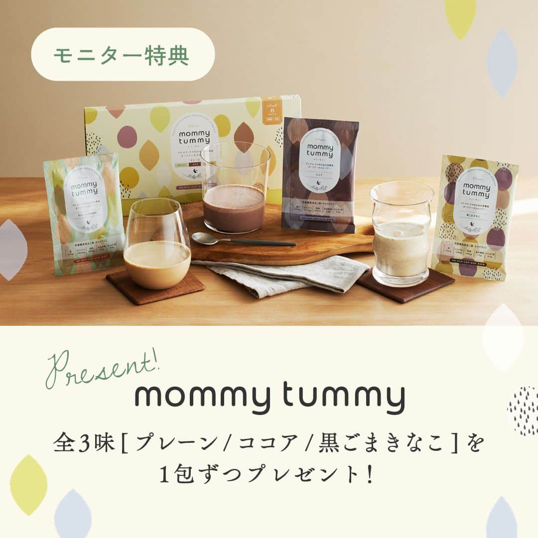 10mois(ディモワ) web shopさんのインスタグラム写真 - (10mois(ディモワ) web shopInstagram)「［CAMPAIGN］mommy tummyモニター募集  ベビーブランドで働くママたちが作った、ママのためのスムージー『mommy tummy』のモニターを募集します！  mommy tummyは、できるだけ食事に近い形で栄養を摂ることができるよう、日本初の「機能的オーツ麦」を主原料に採用。 原材料は食物由来のものを使用し、香料・着色料・甘味料・保存料無添加です。妊娠中・産後にプラスで必要になる栄養素を「手軽に」「美味しく」「安心して」毎日摂っていただけるよう、管理栄養士の先生の監修のもと、オートミールスムージーをつくりました。  私たちのこだわりがつまった『mommy tummy』を、実際に飲んで、感想を投稿していただけるモニターの方を募集します。  ■ 活動内容 商品がお手元に届いてから1〜2週間を目安に、ご自身のInstagram公開アカウントからフィード or リールに投稿、アンケートサイトでのご回答をお願いします。 ※投稿の際、指定のハッシュタグやタグ付けをお願いします ※投稿する文章や内容を指定することはございません  ■ 応募条件 ・現在妊娠中、または産後（授乳中、育児中）の方 ・Instagram公開アカウントをお持ちの方 ・国内にお住まいの方  ■ 応募方法 ① 10mois公式Instagram（@10mois_official）をフォロー ② この投稿にいいねをお願いします！ よろしければコメント欄に意気込みをお聞かせください ③ プロフィールハイライト「モニター募集」リンク先の応募フォームから、必須項目をご入力の上ご応募ください  ■ 応募締切 2023年12月19日(火)23:59まで  ■ その他確認事項 ・全3味（プレーン/ココア/黒ごまきなこ）を1包ずつお送りします ・商品の発送もって当選のご連絡と代えさせていただきます ・商品は12月下旬にお届け予定です ・投稿について、弊社サイト・SNS・プロモーション広告・販促物などの制作において二次利用させていただく場合がございます  -  #10mois #ディモワ #出産準備 #出産祝い #妊婦 #妊娠中の食事 #妊娠高血圧症候群 #妊娠中 #妊娠 #妊娠 #妊婦体重管理 #妊婦の食事 #プレママ #オートミール #栄養 #栄養補助食品 #スムージー #モニター募集 #無添加 #産後ケア #産後ママ #葉酸 #マタニティ #キャンペーン #baby #栄養機能食品  #マタニティ生活 #ココア #ママのご褒美」12月6日 17時25分 - 10mois_official